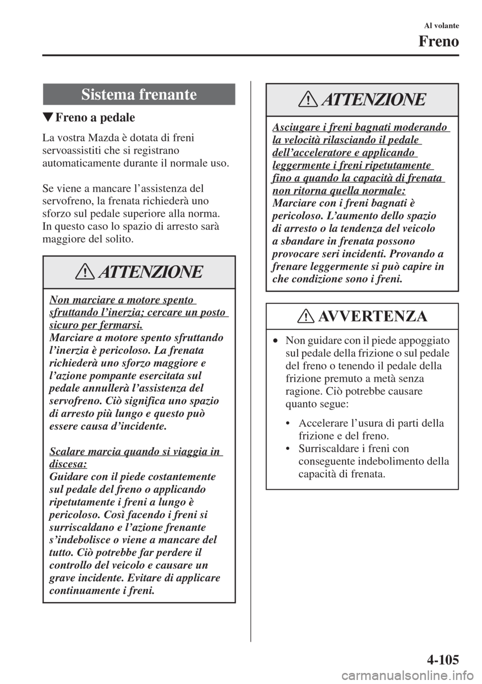 MAZDA MODEL 6 2015  Manuale del proprietario (in Italian)  4-105
Al volante
Freno
�WFreno a pedale
La vostra Mazda è dotata di freni 
servoassistiti che si registrano 
automaticamente durante il normale uso.
Se viene a mancare l’assistenza del 
servofreno,