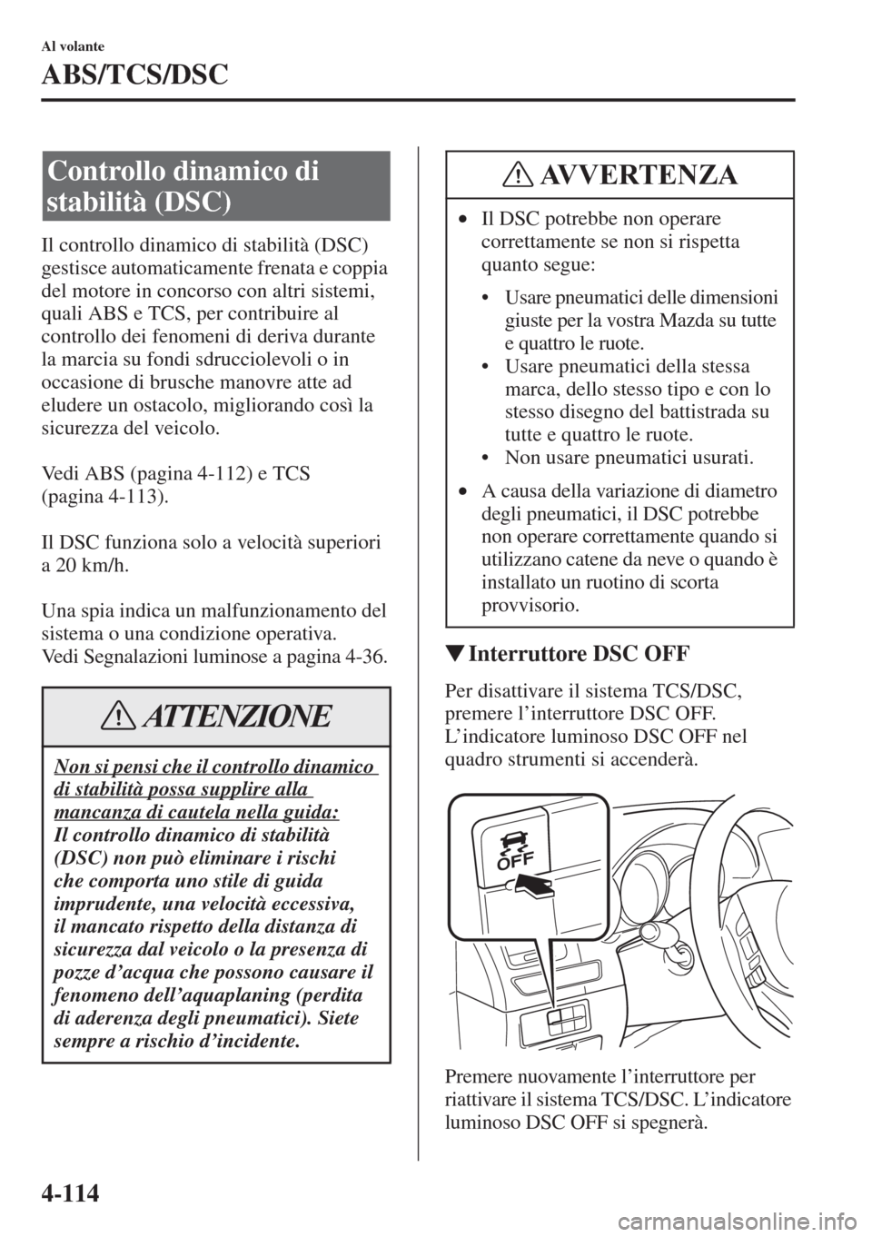 MAZDA MODEL 6 2015  Manuale del proprietario (in Italian)  4-114
Al volante
ABS/TCS/DSC
Il controllo dinamico di stabilità (DSC) 
gestisce automaticamente frenata e coppia 
del motore in concorso con altri sistemi, 
quali ABS e TCS, per contribuire al 
contr