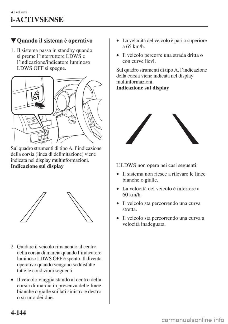 MAZDA MODEL 6 2015  Manuale del proprietario (in Italian)  4-144
Al volante
i-ACTIVSENSE
�WQuando il sistema è operativo
1. Il sistema passa in standby quando 
si preme l’interruttore LDWS e 
l’indicazione/indicatore luminoso 
LDWS OFF si spegne.
Sul qua