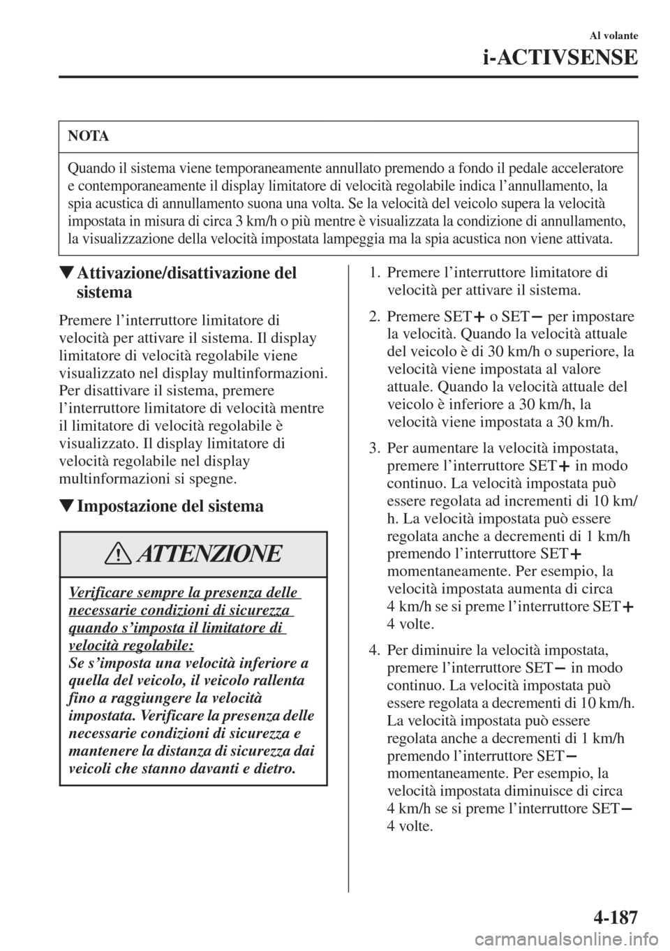 MAZDA MODEL 6 2015  Manuale del proprietario (in Italian)  4-187
Al volante
i-ACTIVSENSE
�WAttivazione/disattivazione del 
sistema
Premere l’interruttore limitatore di 
velocità per attivare il sistema. Il display 
limitatore di velocità regolabile viene 