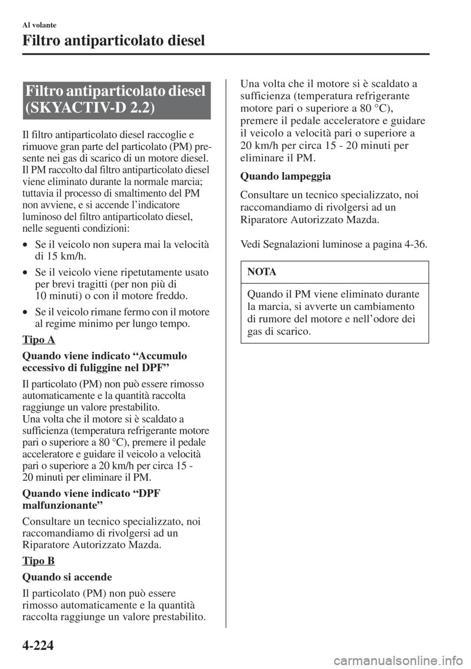 MAZDA MODEL 6 2015  Manuale del proprietario (in Italian)  4-224
Al volante
Filtro antiparticolato diesel
Il filtro antiparticolato diesel raccoglie e 
rimuove gran parte del particolato (PM) pre-
sente nei gas di scarico di un motore diesel.
Il PM raccolto d