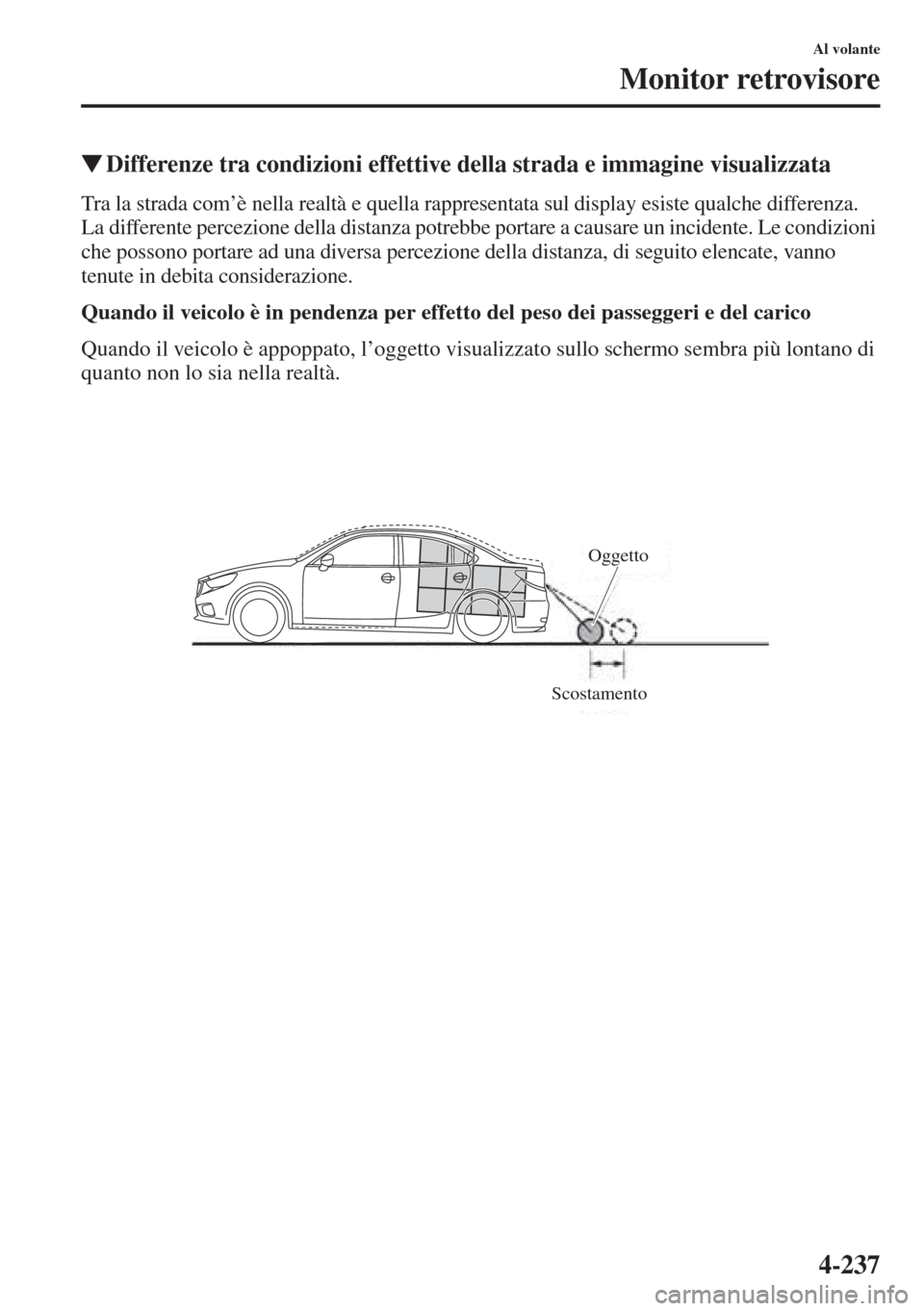 MAZDA MODEL 6 2015  Manuale del proprietario (in Italian)  4-237
Al volante
Monitor retrovisore
�WDifferenze tra condizioni effettive della strada e immagine visualizzata
Tra la strada com’è nella realtà e quella rappresentata sul display esiste qualche d
