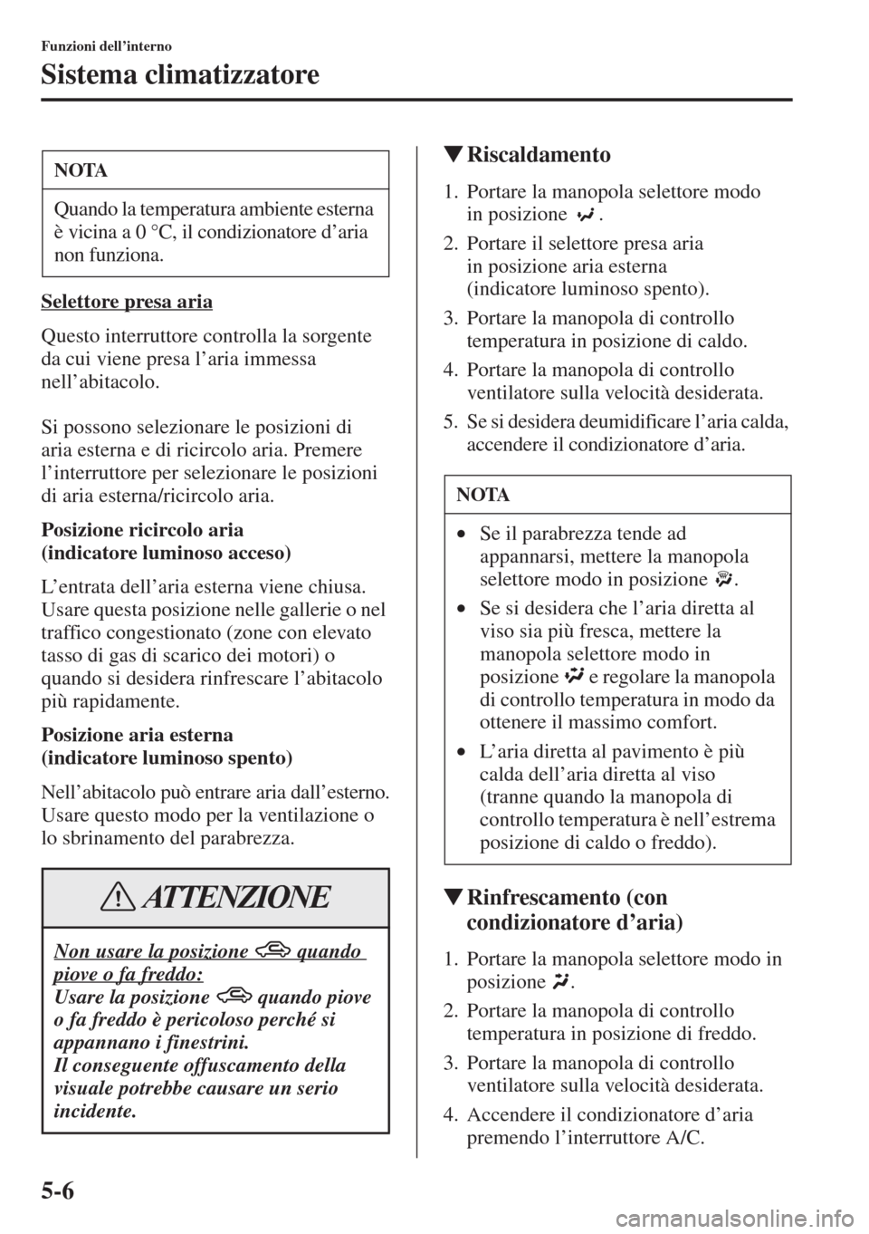 MAZDA MODEL 6 2015  Manuale del proprietario (in Italian)  5-6
Funzioni dell’interno
Sistema climatizzatore
Selettore presa aria
Questo interruttore controlla la sorgente 
da cui viene presa l’aria immessa 
nell’abitacolo.
Si possono selezionare le posi