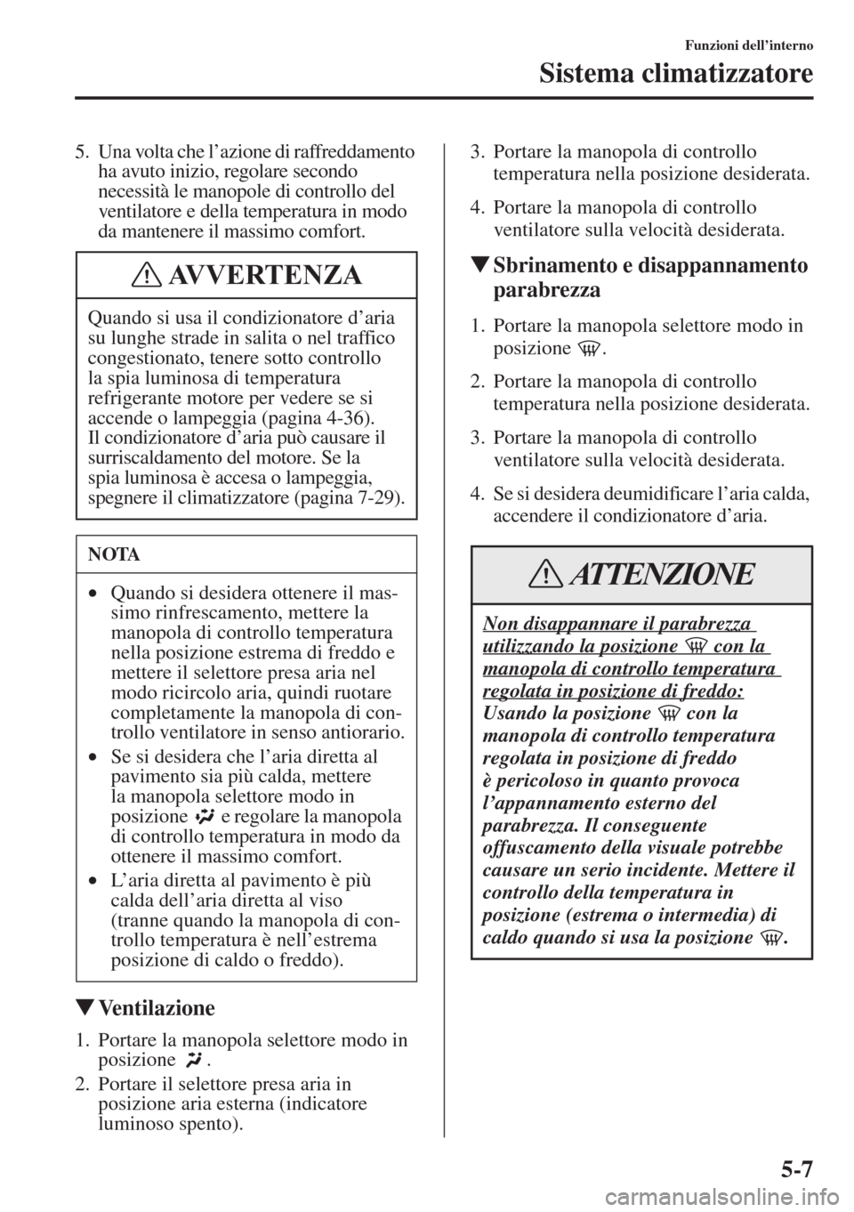 MAZDA MODEL 6 2015  Manuale del proprietario (in Italian)  5-7
Funzioni dell’interno
Sistema climatizzatore
5. Una volta che l’azione di raffreddamento 
ha avuto inizio, regolare secondo 
necessità le manopole di controllo del 
ventilatore e della temper