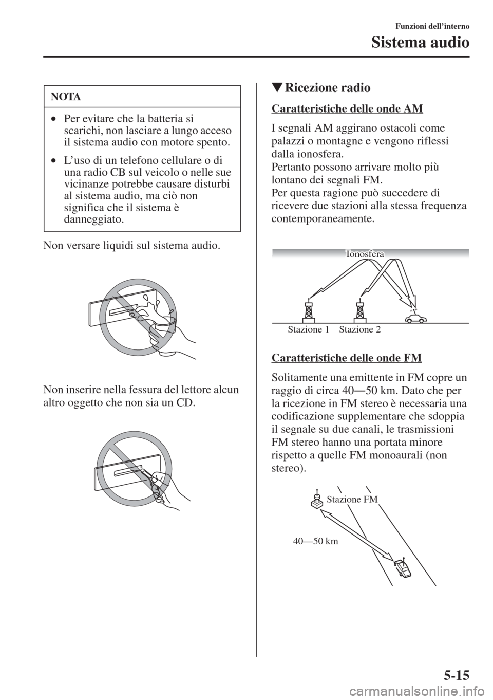 MAZDA MODEL 6 2015  Manuale del proprietario (in Italian)  5-15
Funzioni dell’interno
Sistema audio
Non versare liquidi sul sistema audio.
Non inserire nella fessura del lettore alcun 
altro oggetto che non sia un CD.
�WRicezione radio
Caratteristiche delle