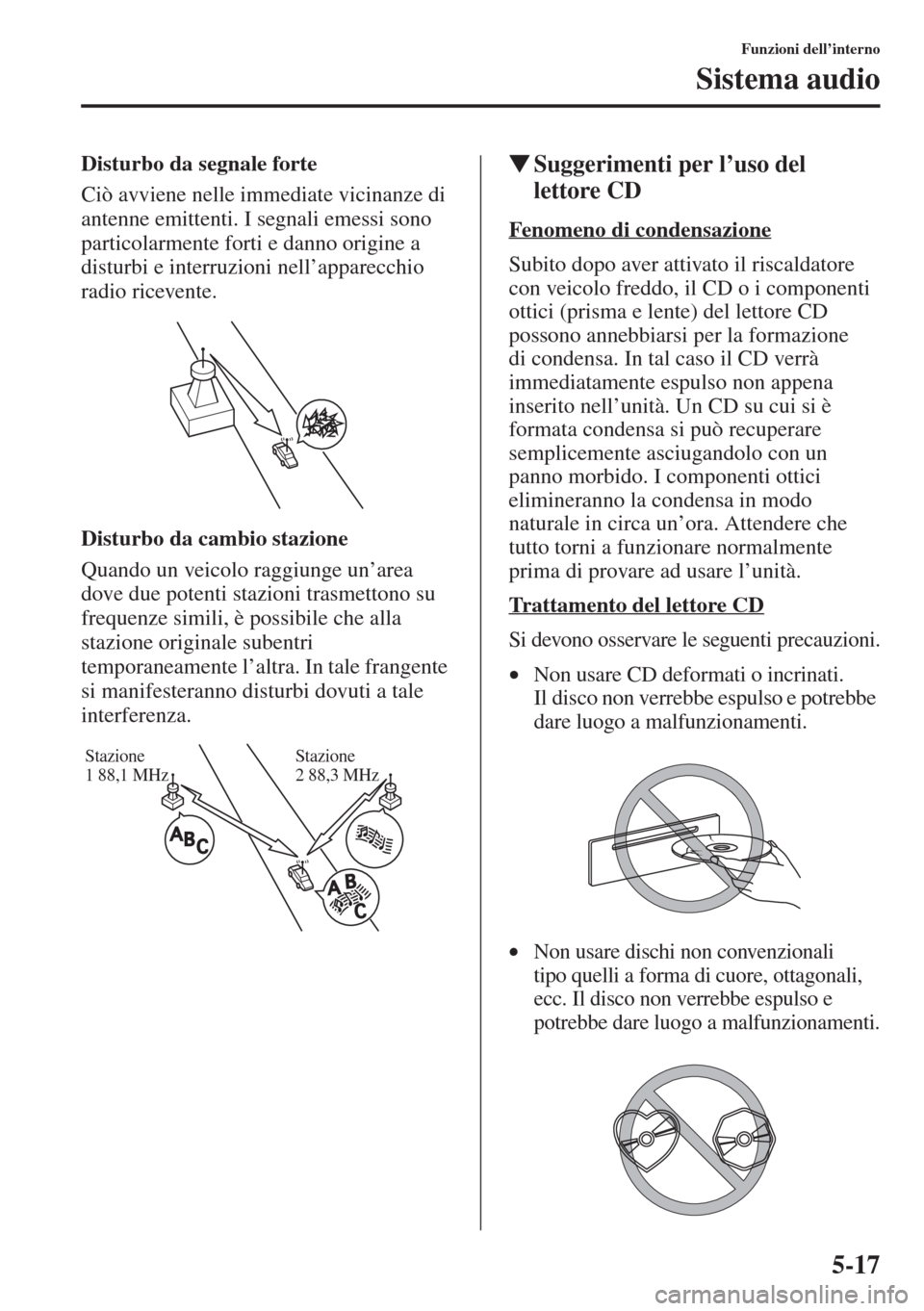 MAZDA MODEL 6 2015  Manuale del proprietario (in Italian)  5-17
Funzioni dell’interno
Sistema audio
Disturbo da segnale forte
Ciò avviene nelle immediate vicinanze di 
antenne emittenti. I segnali emessi sono 
particolarmente forti e danno origine a 
distu