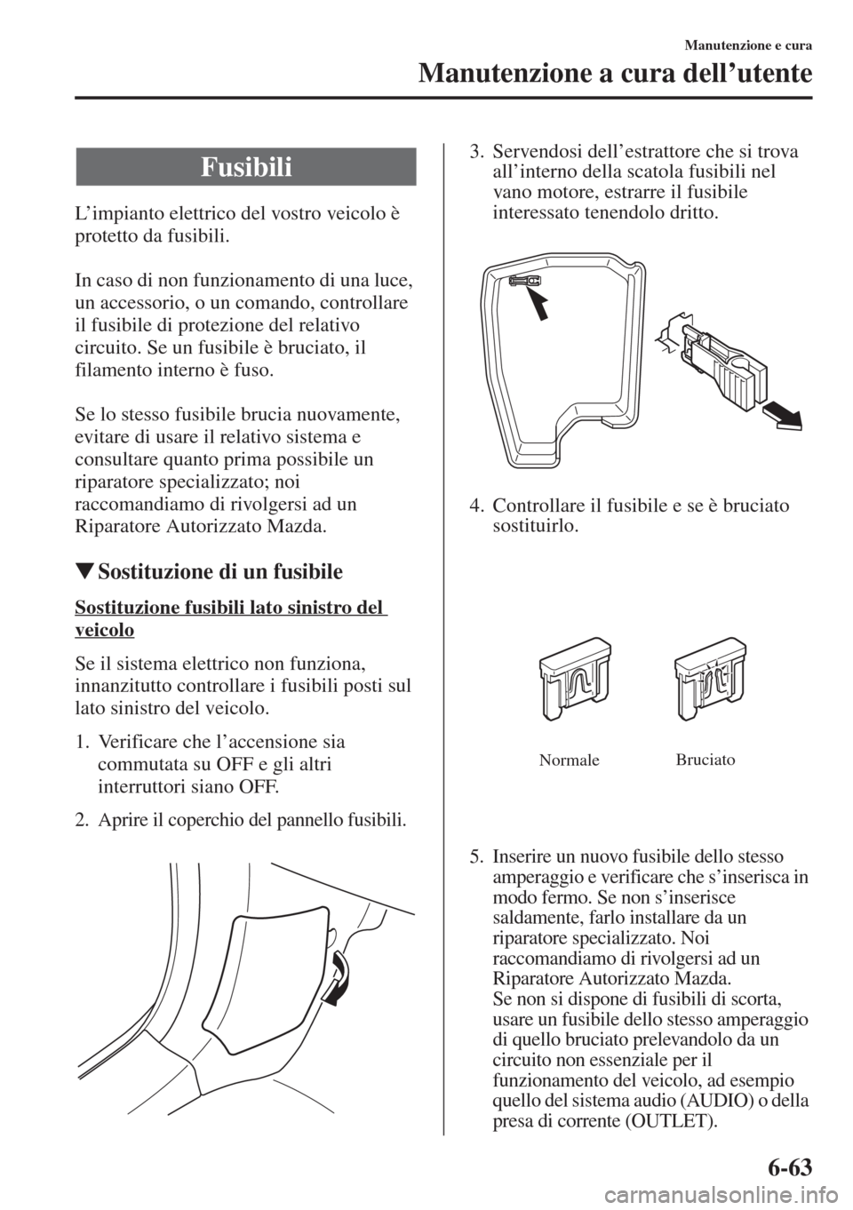 MAZDA MODEL 6 2015  Manuale del proprietario (in Italian)  6-63
Manutenzione e cura
Manutenzione a cura dell’utente
L’impianto elettrico del vostro veicolo è 
protetto da fusibili.
In caso di non funzionamento di una luce, 
un accessorio, o un comando, c
