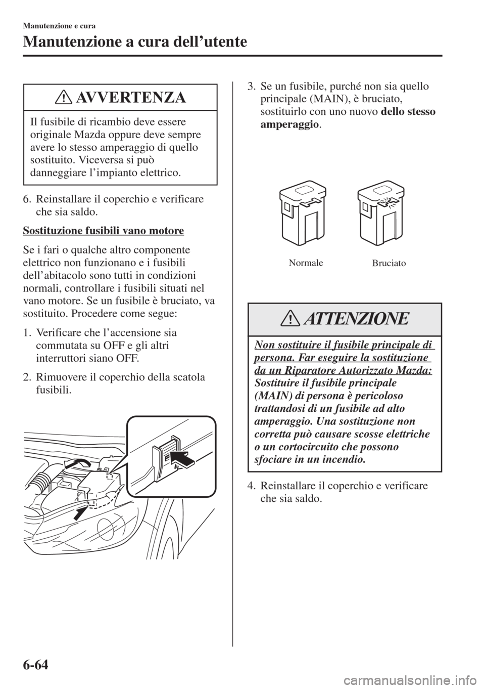 MAZDA MODEL 6 2015  Manuale del proprietario (in Italian)  6-64
Manutenzione e cura
Manutenzione a cura dell’utente
6. Reinstallare il coperchio e verificare 
che sia saldo.
Sostituzione fusibili vano motore
Se i fari o qualche altro componente 
elettrico n