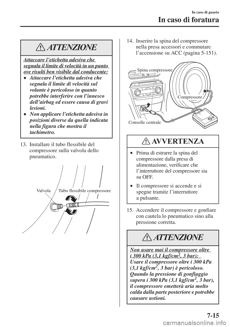 MAZDA MODEL 6 2015  Manuale del proprietario (in Italian)  7-15
In caso di guasto
In caso di foratura
13. Installare il tubo flessibile del 
compressore sulla valvola dello 
pneumatico.14. Inserire la spina del compressore 
nella presa accessori e commutare 

