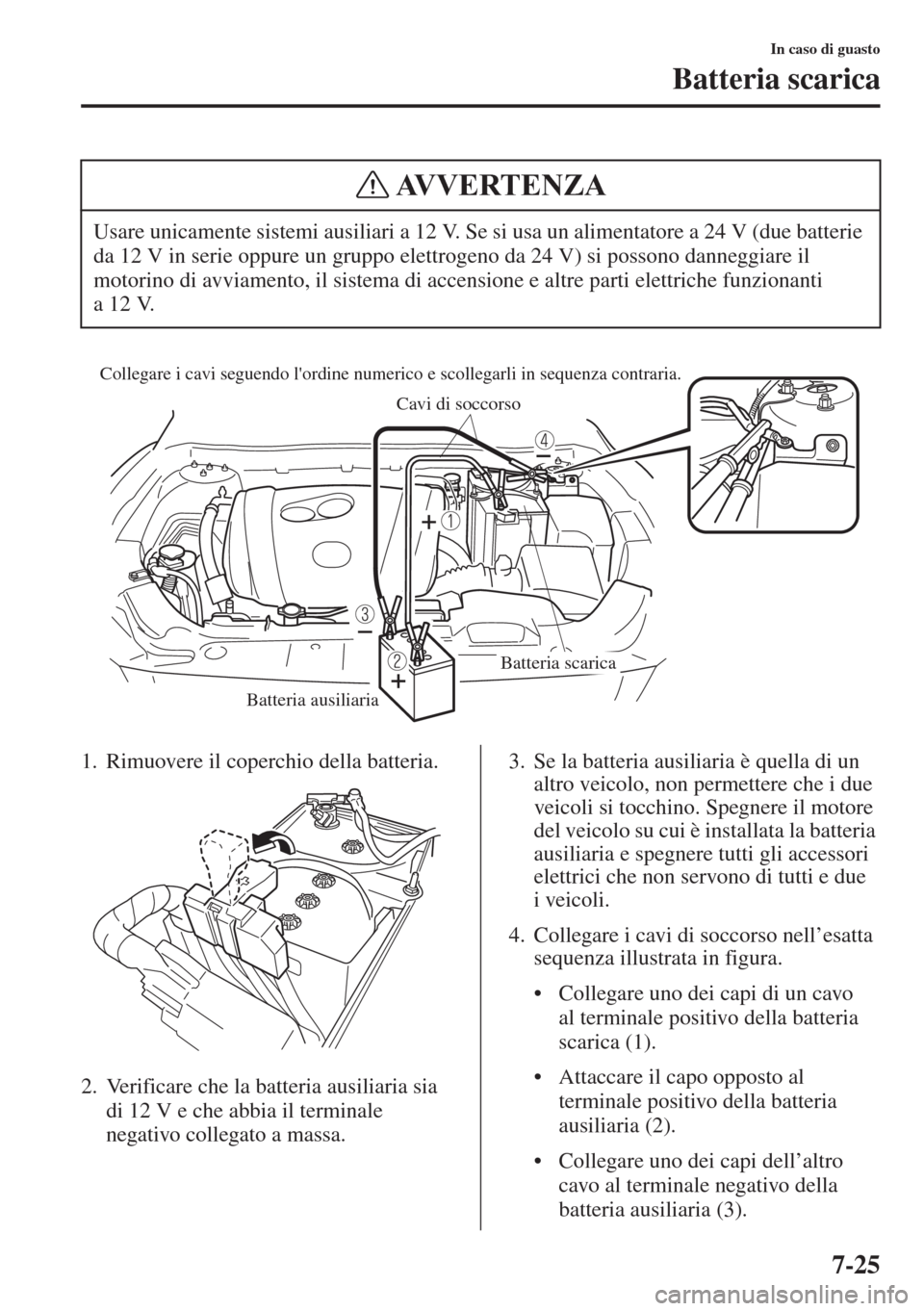 MAZDA MODEL 6 2015  Manuale del proprietario (in Italian)  7-25
In caso di guasto
Batteria scarica
1. Rimuovere il coperchio della batteria.
2. Verificare che la batteria ausiliaria sia 
di 12 V e che abbia il terminale 
negativo collegato a massa.3. Se la ba
