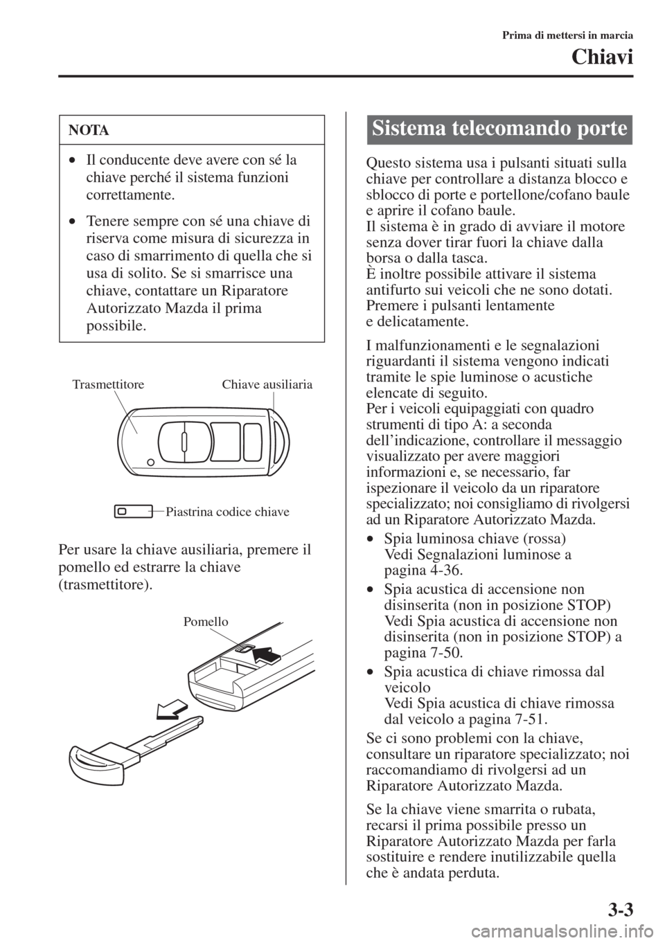 MAZDA MODEL 6 2015  Manuale del proprietario (in Italian)  3-3
Prima di mettersi in marcia
Chiavi
Per usare la chiave ausiliaria, premere il 
pomello ed estrarre la chiave 
(trasmettitore).Questo sistema usa i pulsanti situati sulla 
chiave per controllare a 