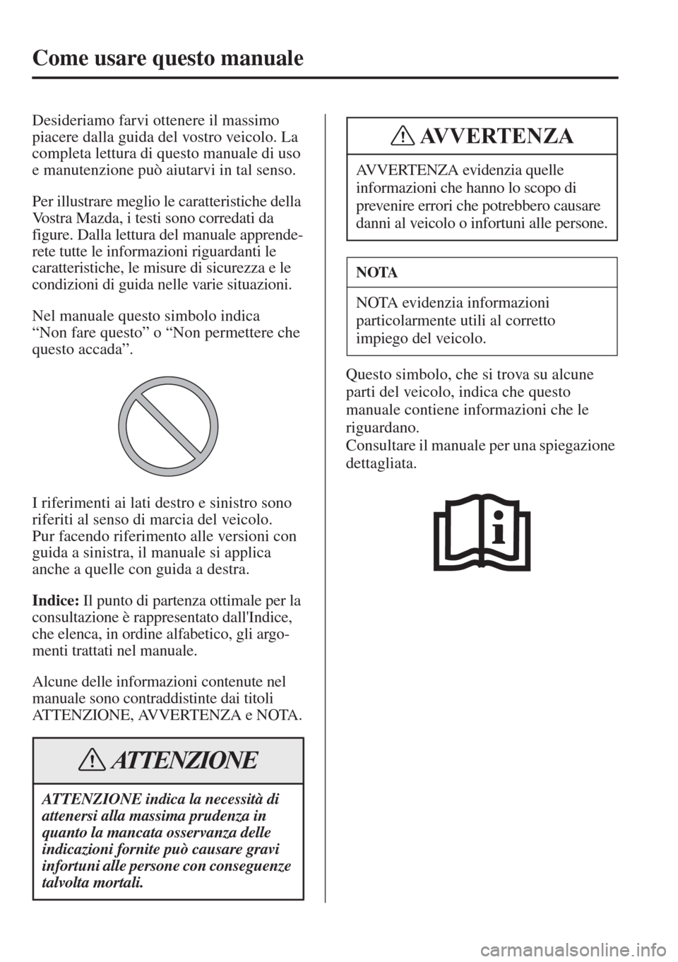 MAZDA MODEL 6 2015  Manuale del proprietario (in Italian)  Come usare questo manuale
Desideriamo farvi ottenere il massimo 
piacere dalla guida del vostro veicolo. La 
completa lettura di questo manuale di uso 
e manutenzione può aiutarvi in tal senso.
Per i