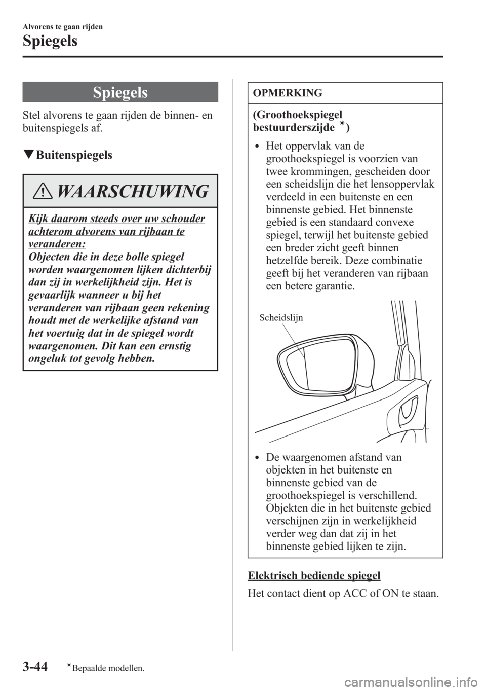 MAZDA MODEL 6 2015  Handleiding (in Dutch) Spiegels
Stel alvorens te gaan rijden de binnen- en
buitenspiegels af.
qBuitenspiegels
WAARSCHUWING
Kijk daarom steeds over uw schouder
achterom alvorens van rijbaan te
veranderen:
Objecten die in dez