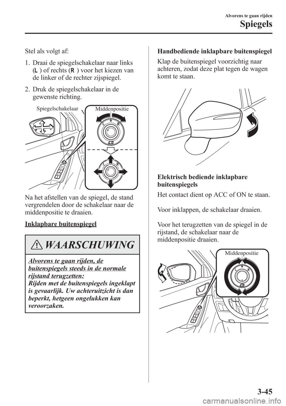 MAZDA MODEL 6 2015  Handleiding (in Dutch) Stel als volgt af:
1. Draai de spiegelschakelaar naar links
(
) of rechts () voor het kiezen van
de linker of de rechter zijspiegel.
2. Druk de spiegelschakelaar in de
gewenste richting.
Spiegelschake