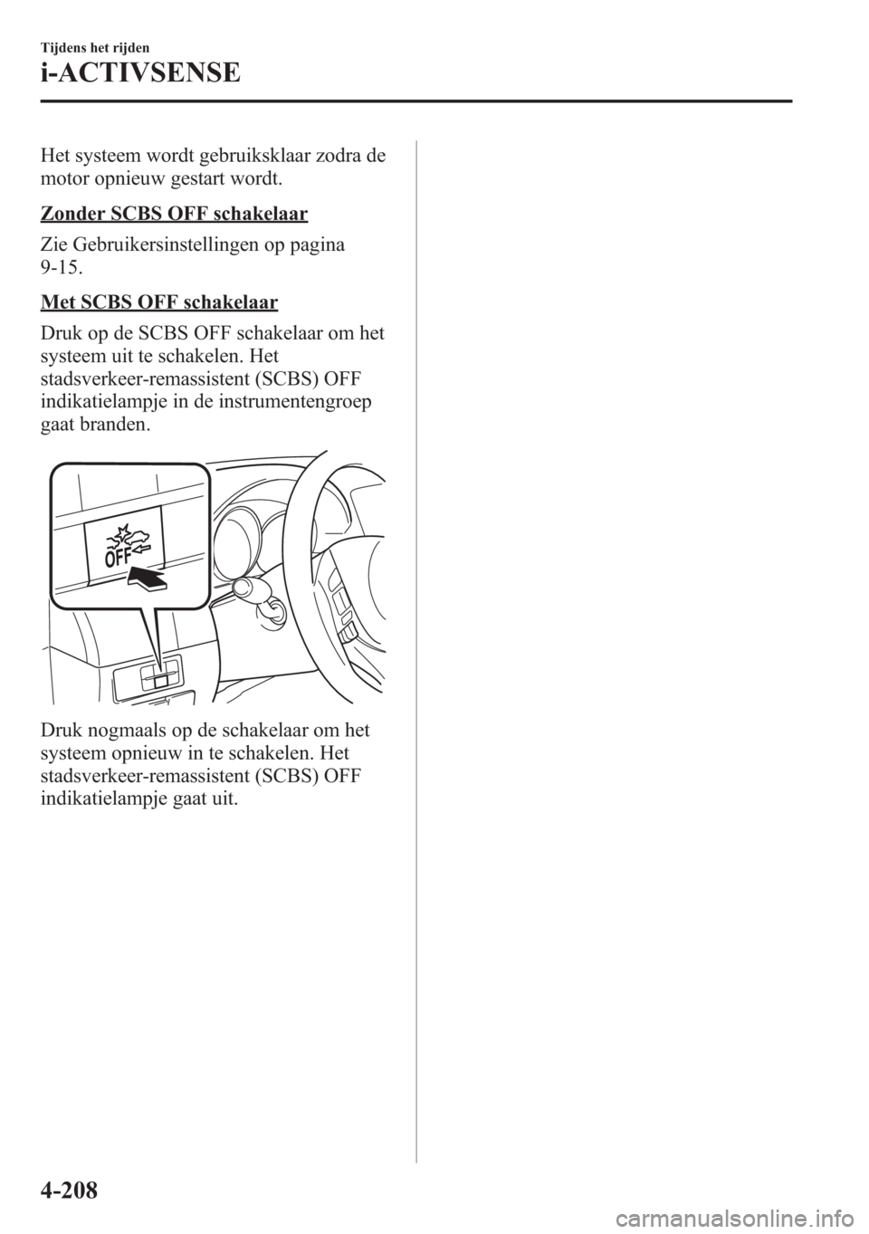 MAZDA MODEL 6 2015  Handleiding (in Dutch) Het systeem wordt gebruiksklaar zodra de
motor opnieuw gestart wordt.
Zonder SCBS OFF schakelaar
Zie Gebruikersinstellingen op pagina
9-15.
Met SCBS OFF schakelaar
Druk op de SCBS OFF schakelaar om he