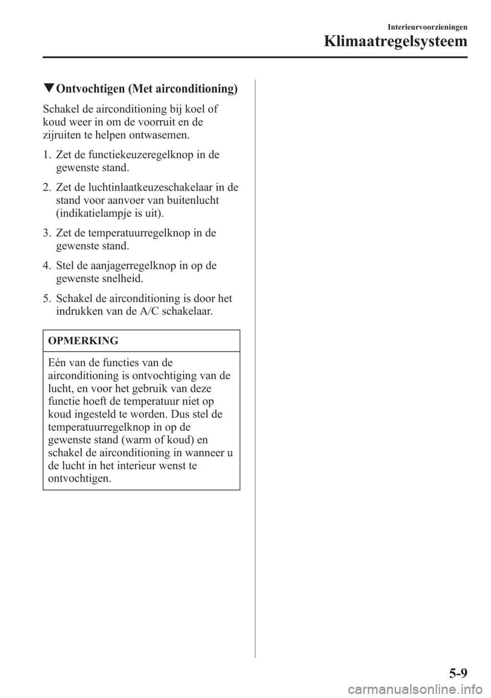 MAZDA MODEL 6 2015  Handleiding (in Dutch) qOntvochtigen (Met airconditioning)
Schakel de airconditioning bij koel of
koud weer in om de voorruit en de
zijruiten te helpen ontwasemen.
1. Zet de functiekeuzeregelknop in de
gewenste stand.
2. Ze
