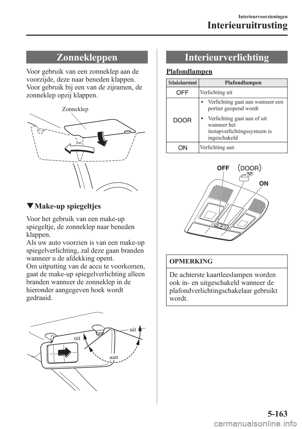 MAZDA MODEL 6 2015  Handleiding (in Dutch) Zonnekleppen
Voor gebruik van een zonneklep aan de
voorzijde, deze naar beneden klappen.
Voor gebruik bij een van de zijramen, de
zonneklep opzij klappen.
Zonneklep
qMake-up spiegeltjes
Voor het gebru