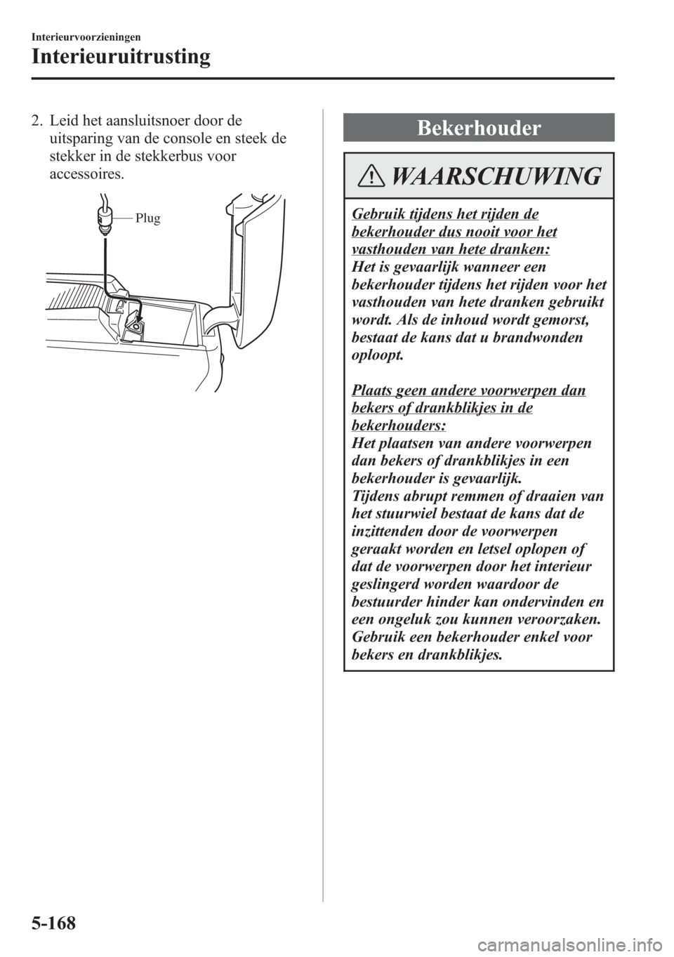 MAZDA MODEL 6 2015  Handleiding (in Dutch) 2. Leid het aansluitsnoer door de
uitsparing van de console en steek de
stekker in de stekkerbus voor
accessoires.
Plug
Bekerhouder
WAARSCHUWING
Gebruik tijdens het rijden de
bekerhouder dus nooit voo