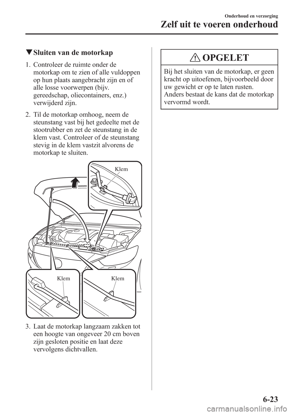 MAZDA MODEL 6 2015  Handleiding (in Dutch) qSluiten van de motorkap
1. Controleer de ruimte onder de
motorkap om te zien of alle vuldoppen
op hun plaats aangebracht zijn en of
alle losse voorwerpen (bijv.
gereedschap, oliecontainers, enz.)
ver