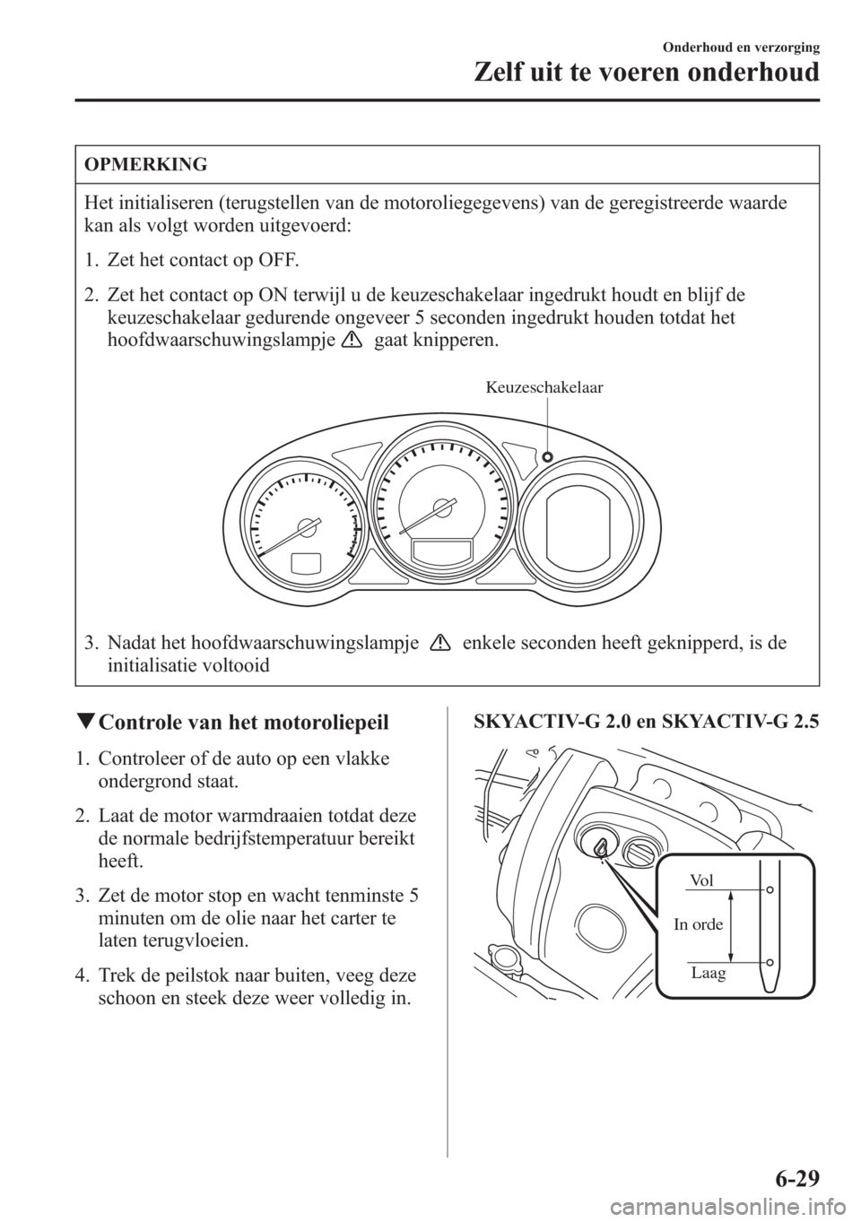 MAZDA MODEL 6 2015  Handleiding (in Dutch) OPMERKING
Het initialiseren (terugstellen van de motoroliegegevens) van de geregistreerde waarde
kan als volgt worden uitgevoerd:
1. Zet het contact op OFF.
2. Zet het contact op ON terwijl u de keuze