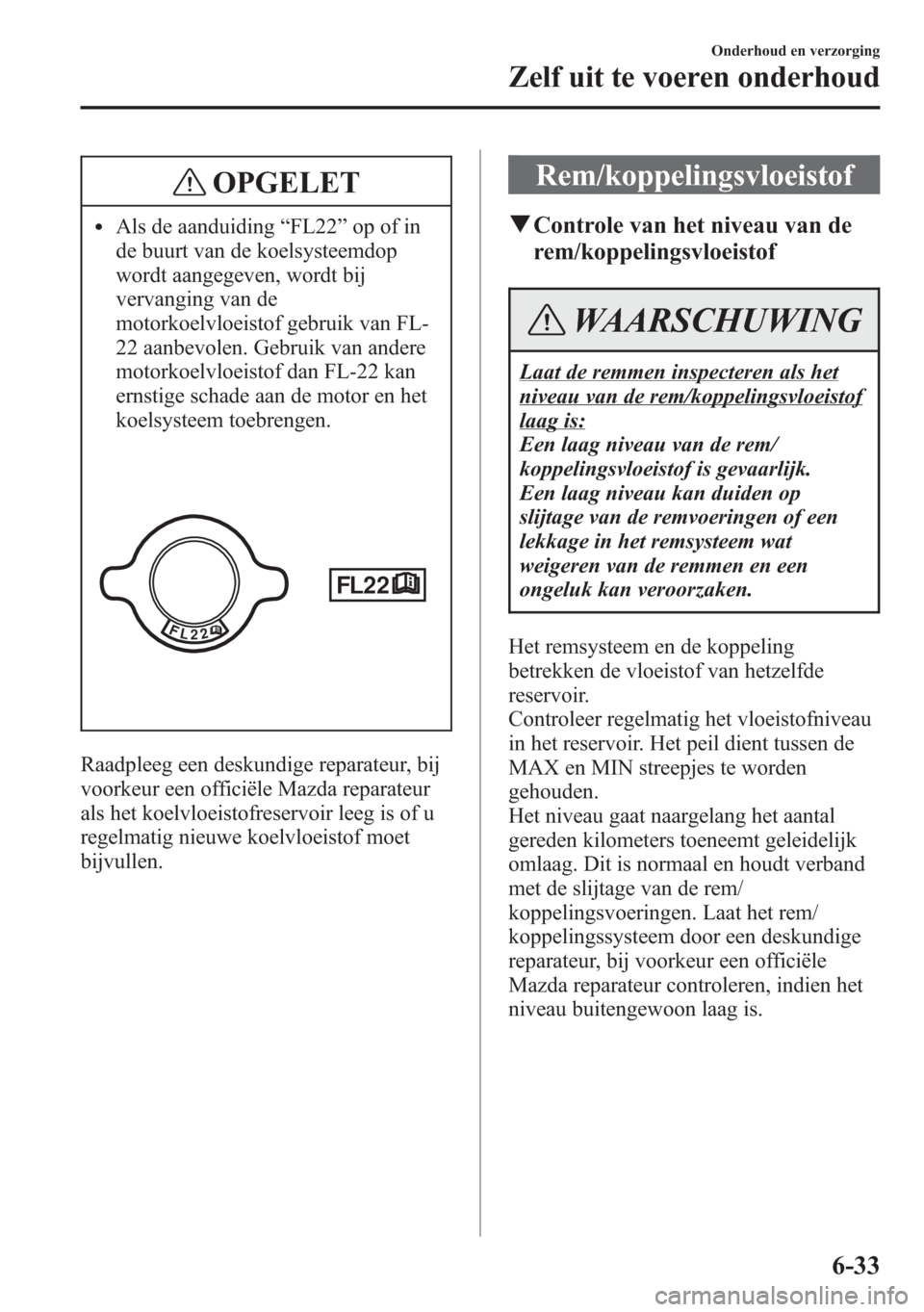 MAZDA MODEL 6 2015 Handleiding (in Dutch) OPGELET
lAls de aanduiding“FL22”op of in
de buurt van de koelsysteemdop
wordt aangegeven, wordt bij
vervanging van de
motorkoelvloeistof gebruik van FL-
22 aanbevolen. Gebruik van andere
motorkoel MAZDA MODEL 6 2015 Handleiding (in Dutch) OPGELET
lAls de aanduiding“FL22”op of in
de buurt van de koelsysteemdop
wordt aangegeven, wordt bij
vervanging van de
motorkoelvloeistof gebruik van FL-
22 aanbevolen. Gebruik van andere
motorkoel