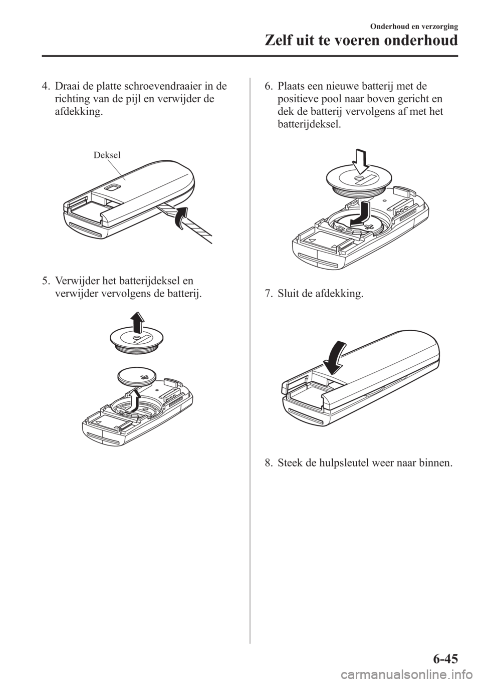 MAZDA MODEL 6 2015  Handleiding (in Dutch) 4. Draai de platte schroevendraaier in de
richting van de pijl en verwijder de
afdekking.
Deksel
5. Verwijder het batterijdeksel en
verwijder vervolgens de batterij.
6. Plaats een nieuwe batterij met 