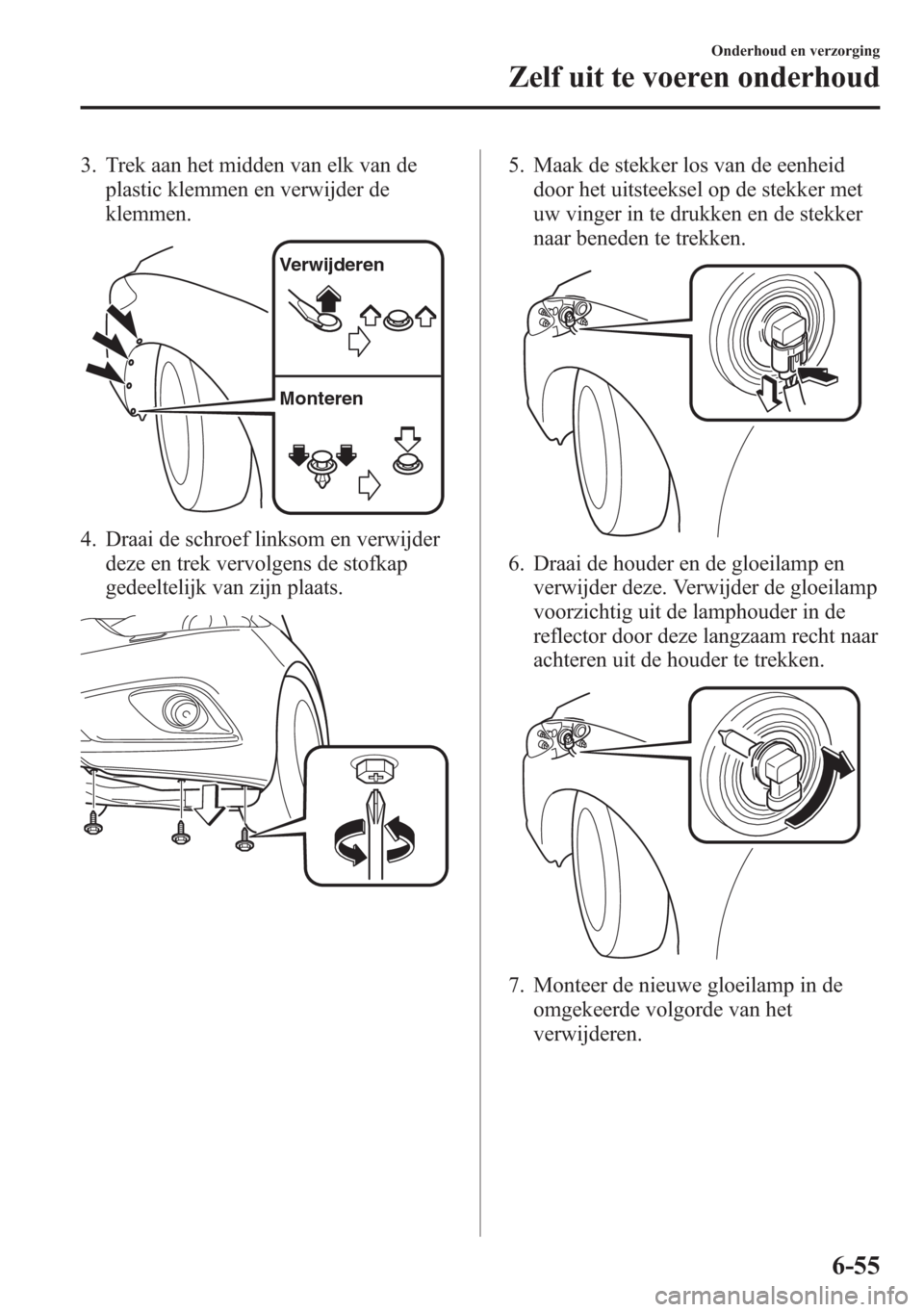 MAZDA MODEL 6 2015  Handleiding (in Dutch) 3. Trek aan het midden van elk van de
plastic klemmen en verwijder de
klemmen.
Verwijderen
Monteren
4. Draai de schroef linksom en verwijder
deze en trek vervolgens de stofkap
gedeeltelijk van zijn pl
