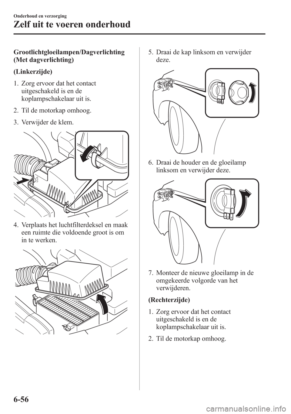 MAZDA MODEL 6 2015  Handleiding (in Dutch) Grootlichtgloeilampen/Dagverlichting
(Met dagverlichting)
(Linkerzijde)
1. Zorg ervoor dat het contact
uitgeschakeld is en de
koplampschakelaar uit is.
2. Til de motorkap omhoog.
3. Verwijder de klem.