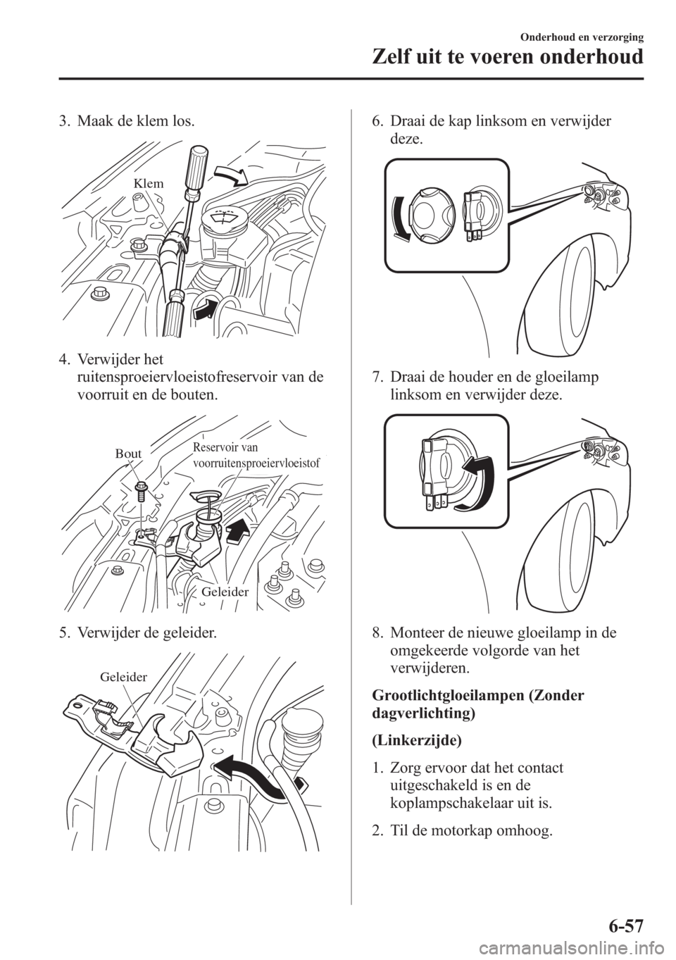 MAZDA MODEL 6 2015  Handleiding (in Dutch) 3. Maak de klem los.
 Klem
4. Verwijder het
ruitensproeiervloeistofreservoir van de
voorruit en de bouten.
Reservoir van 
voorruitensproeiervloeistofBout
Geleider
5. Verwijder de geleider.
Geleider
6.