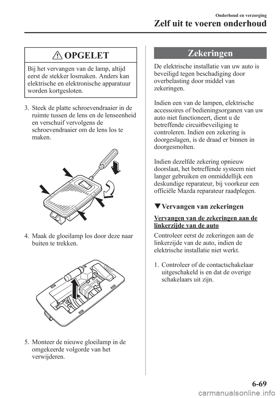 MAZDA MODEL 6 2015 Handleiding (in Dutch) OPGELET
Bij het vervangen van de lamp, altijd
eerst de stekker losmaken. Anders kan
elektrische en elektronische apparatuur
worden kortgesloten.
3. Steek de platte schroevendraaier in de
ruimte tussen MAZDA MODEL 6 2015 Handleiding (in Dutch) OPGELET
Bij het vervangen van de lamp, altijd
eerst de stekker losmaken. Anders kan
elektrische en elektronische apparatuur
worden kortgesloten.
3. Steek de platte schroevendraaier in de
ruimte tussen