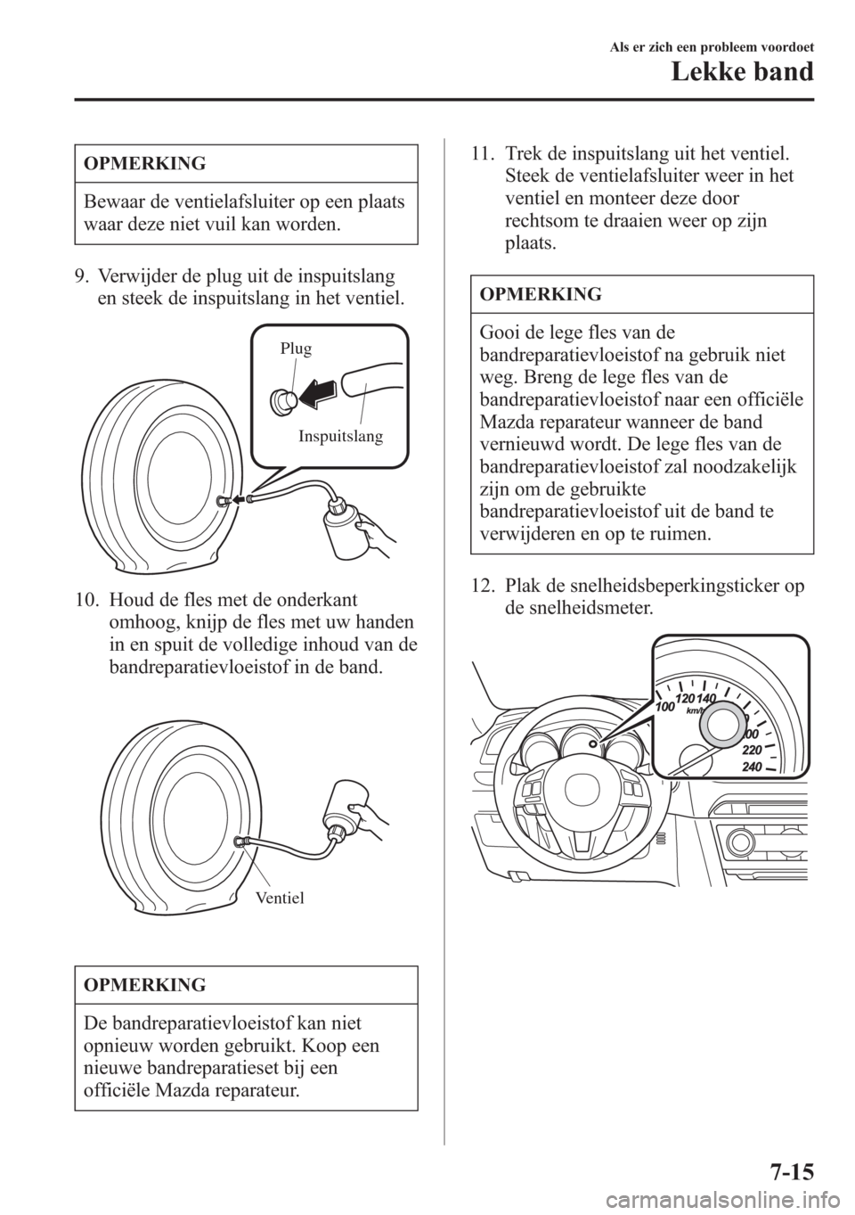 MAZDA MODEL 6 2015  Handleiding (in Dutch) OPMERKING
Bewaar de ventielafsluiter op een plaats
waar deze niet vuil kan worden.
9. Verwijder de plug uit de inspuitslang
en steek de inspuitslang in het ventiel.
Plug
Inspuitslang
10. Houd de fles 