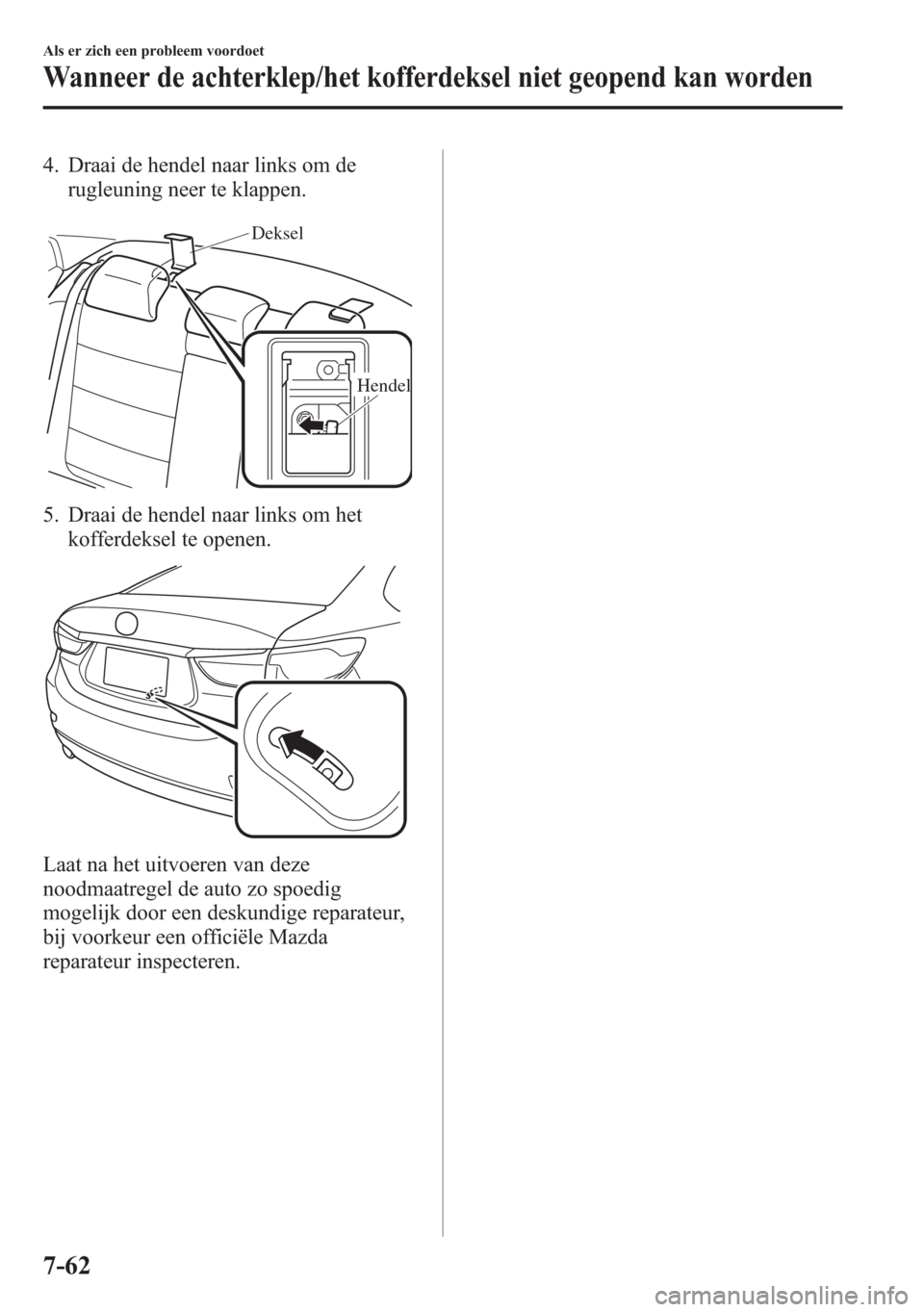 MAZDA MODEL 6 2015  Handleiding (in Dutch) 4. Draai de hendel naar links om de
rugleuning neer te klappen.
Deksel
Hendel
5. Draai de hendel naar links om het
kofferdeksel te openen.
Laat na het uitvoeren van deze
noodmaatregel de auto zo spoed