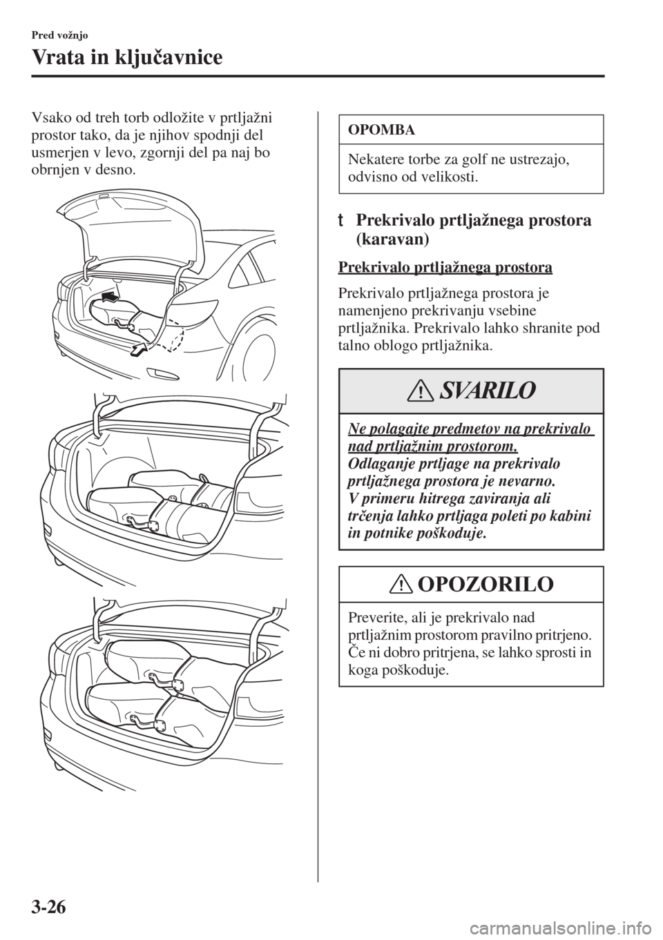 MAZDA MODEL 6 2015  Priročnik za lastnika (in Slovenian)  3-26
Pred vožnjo
Vrata in klju�þavnice
Vsako od treh torb odložite v prtljažni 
prostor tako, da je njihov spodnji del 
usmerjen v levo, zgornji del pa naj bo 
obrnjen v desno.
tPrekrivalo prtlja