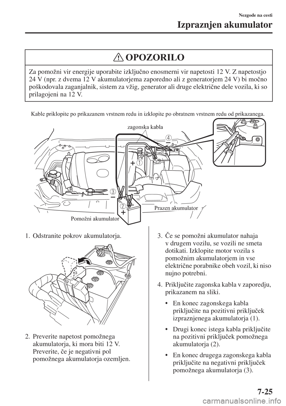 MAZDA MODEL 6 2015  Priročnik za lastnika (in Slovenian)  7-25
Nezgode na cesti
Izpraznjen akumulator
1. Odstranite pokrov akumulatorja.
2. Preverite napetost pomožnega 
akumulatorja, ki mora biti 12 V. 
Preverite, �þe je negativni pol 
pomožnega akumulat