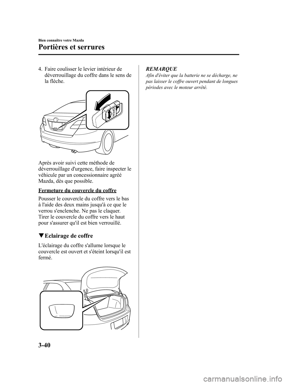 MAZDA MODEL 6 2010  Manuel du propriétaire (in French) 4. Faire coulisser le levier intérieur de
déverrouillage du coffre dans le sens de
la flèche.
Après avoir suivi cette méthode de
déverrouillage durgence, faire inspecter le
véhicule par un con