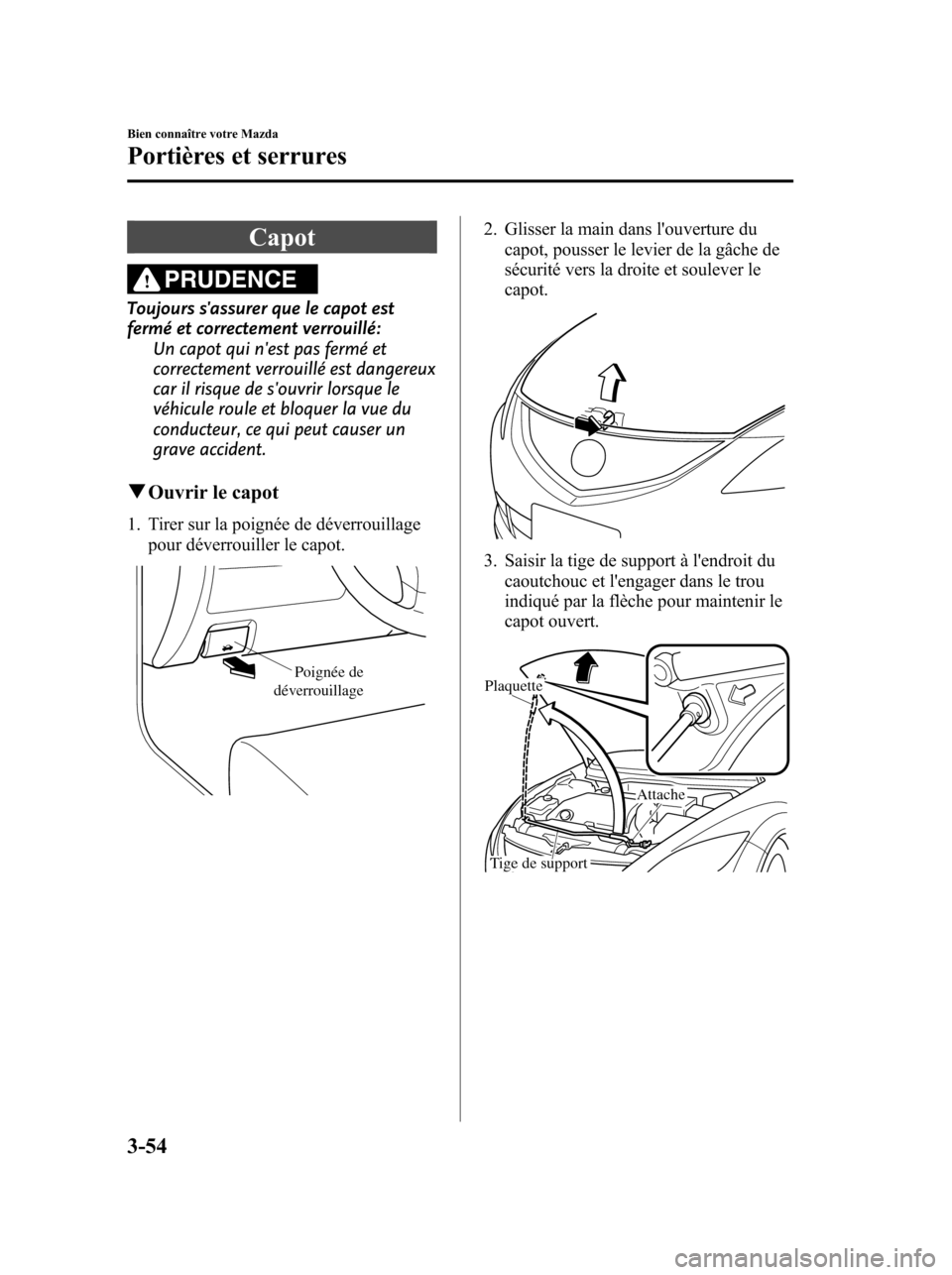 MAZDA MODEL 6 2010  Manuel du propriétaire (in French) Capot
PRUDENCE
Toujours sassurer que le capot est
fermé et correctement verrouillé:
Un capot qui nest pas fermé et
correctement verrouillé est dangereux
car il risque de souvrir lorsque le
véh