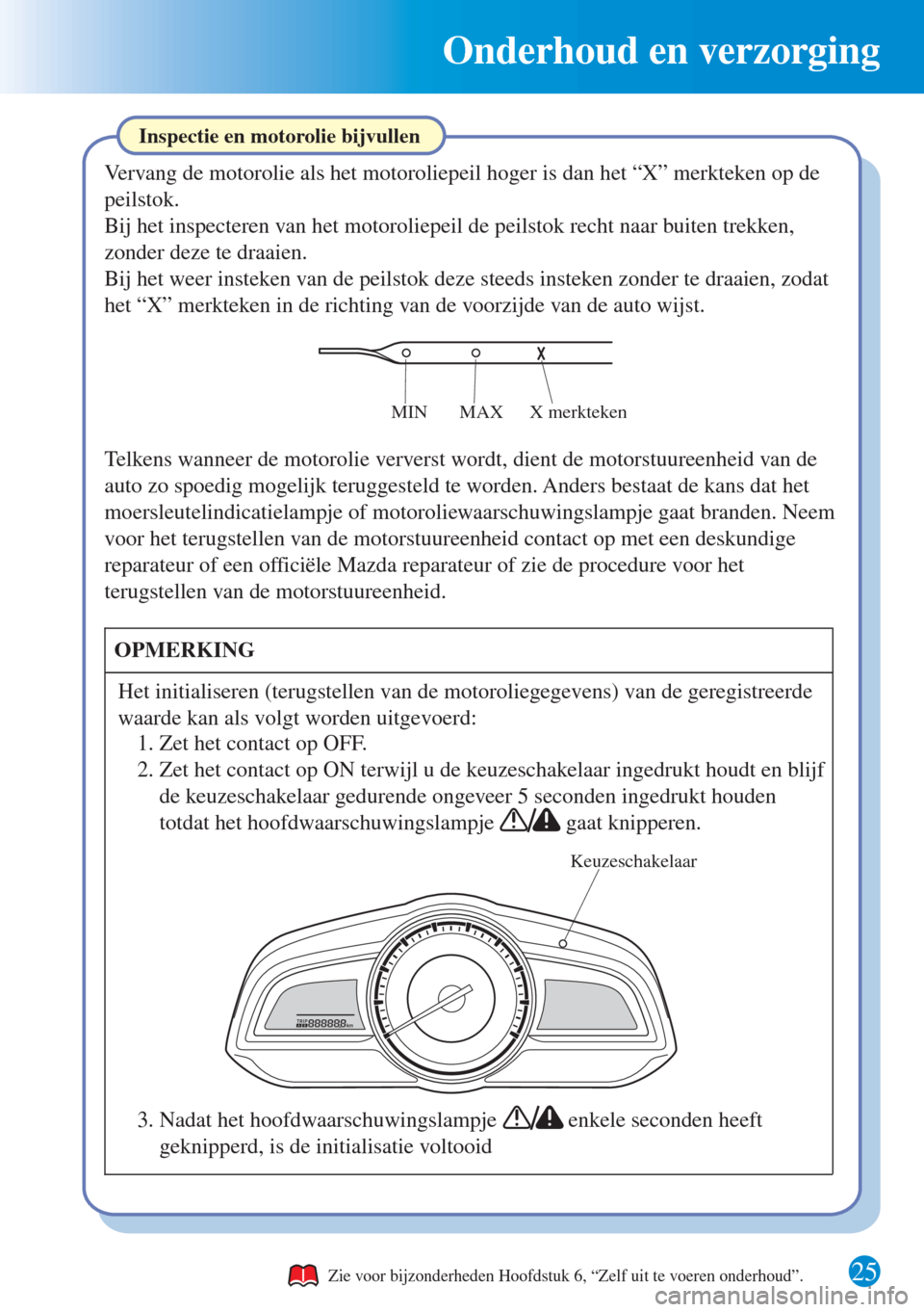 MAZDA MODEL CX-3 2016   Beknopte handleiding (in Dutch)  Onderhoud en verzorging
25
Inspectie en motorolie bijvullen
Vervang de motorolie als het motoroliepeil hoger is dan het “X” merkteken op de 
peilstok.
Bij het inspecteren van het motoroliepeil de 
