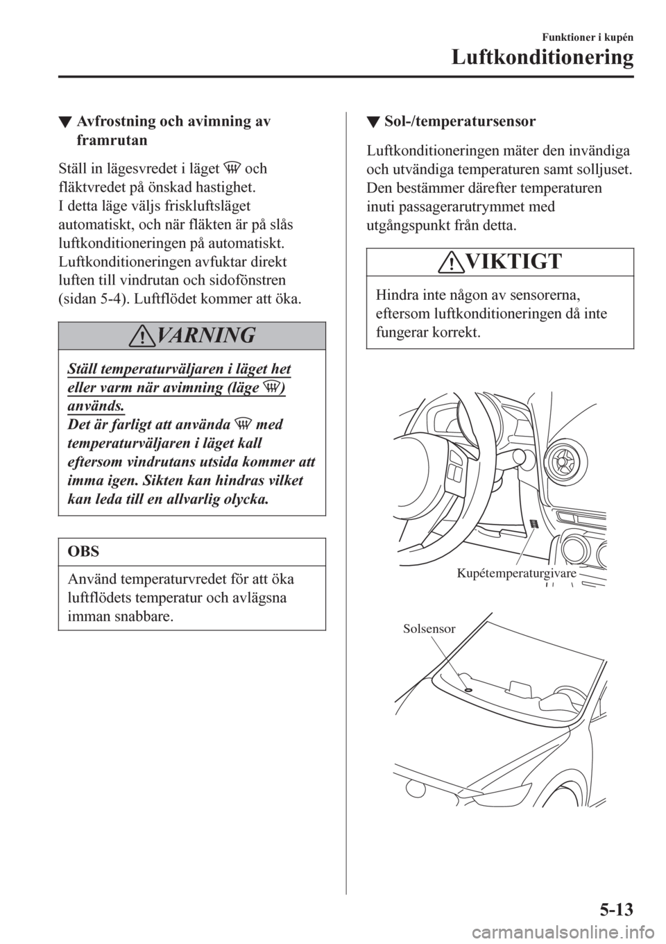 MAZDA MODEL CX-3 2016 Ägarmanual (in Swedish) ▼Avfrostning och avimning av
framrutan
Ställ in lägesvredet i läget och
fläktvredet på önskad hastighet.
I detta läge väljs friskluftsläget
automatiskt, och när fläkten är på slås
luf MAZDA MODEL CX-3 2016 Ägarmanual (in Swedish) ▼Avfrostning och avimning av
framrutan
Ställ in lägesvredet i läget och
fläktvredet på önskad hastighet.
I detta läge väljs friskluftsläget
automatiskt, och när fläkten är på slås
luf