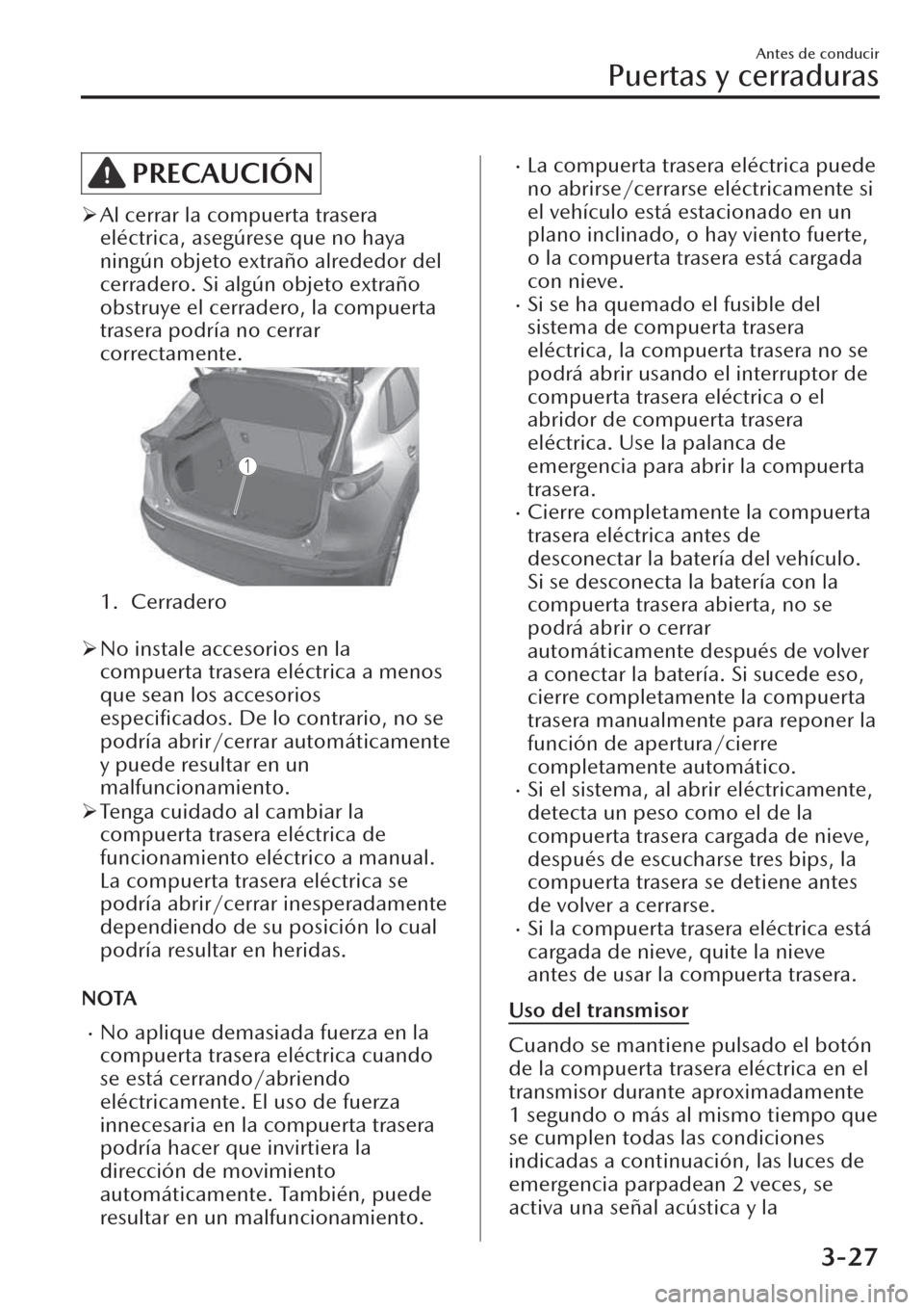 MAZDA MODEL CX-30 2019  Manual del propietario (in Spanish)  PRECAUCIÓN
�¾Al cerrar la compuerta trasera
eléctrica, asegúrese que no haya
ningún objeto extraño alrededor del
cerradero. Si algún objeto extraño
obstruye el cerradero, la compuerta
trasera 