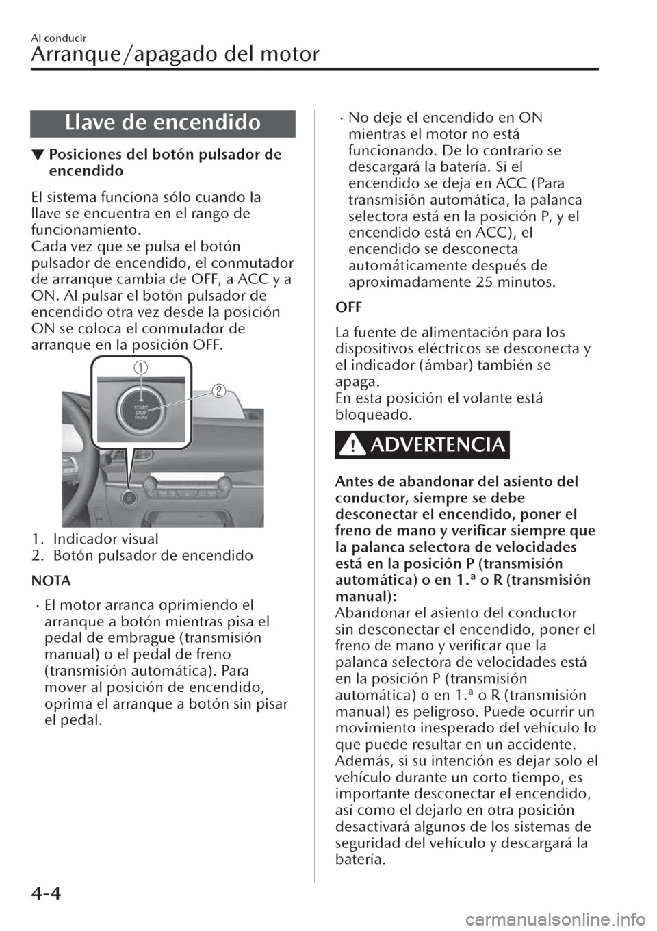 MAZDA MODEL CX-30 2019  Manual del propietario (in Spanish)  Llave de encendido
▼Posiciones del botón pulsador de
encendido
El sistema funciona sólo cuando la
llave se encuentra en el rango de
funcionamiento.
Cada vez que se pulsa el botón
pulsador de ence
