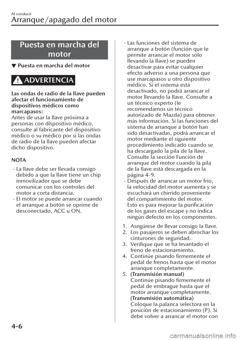 MAZDA MODEL CX-30 2019  Manual del propietario (in Spanish)  Puesta en marcha del
motor
▼Puesta en marcha del motor
ADVERTENCIA
Las ondas de radio de la llave pueden
afectar el funcionamiento de
dispositivos médicos como
marcapasos:
Antes de usar la llave pr