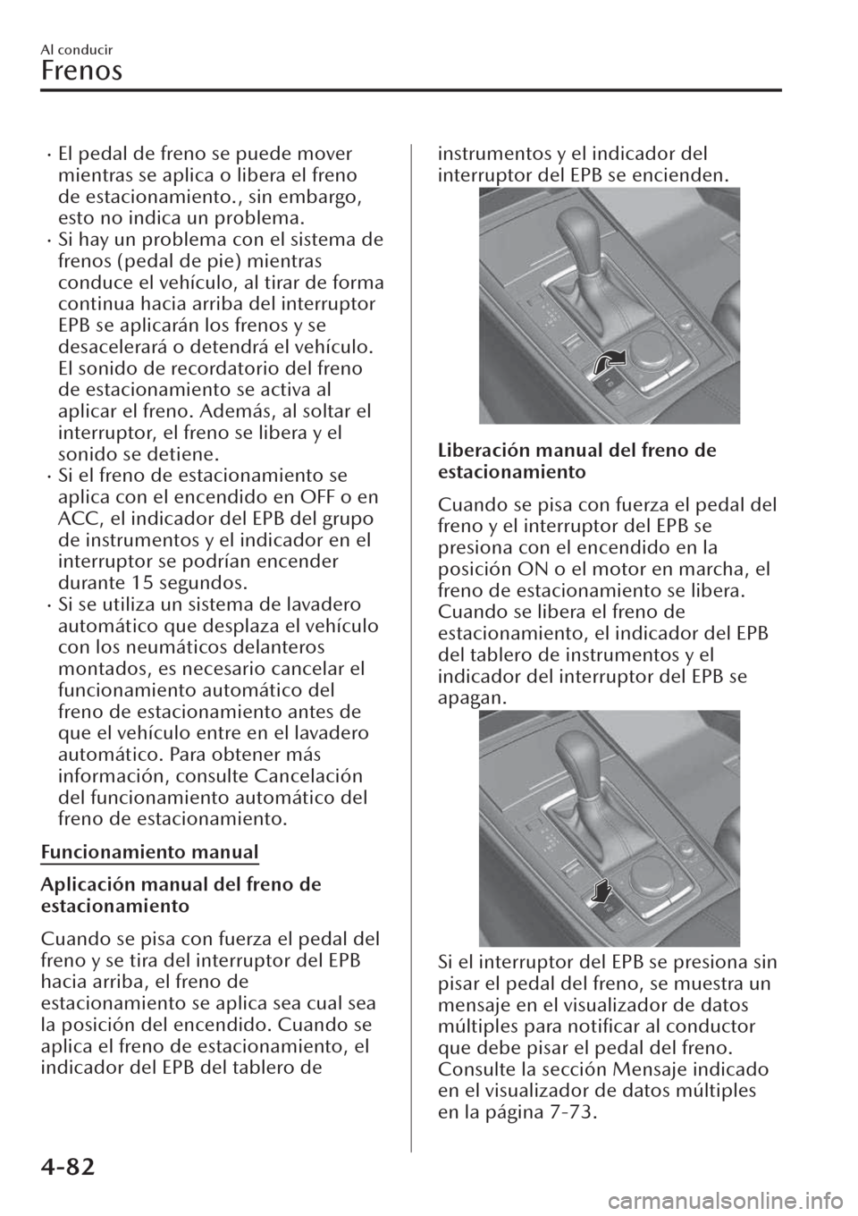 MAZDA MODEL CX-30 2019  Manual del propietario (in Spanish)  �xEl pedal de freno se puede mover
mientras se aplica o libera el freno
de estacionamiento., sin embargo,
esto no indica un problema.
�xSi hay un problema con el sistema de
frenos (pedal de pie) mient