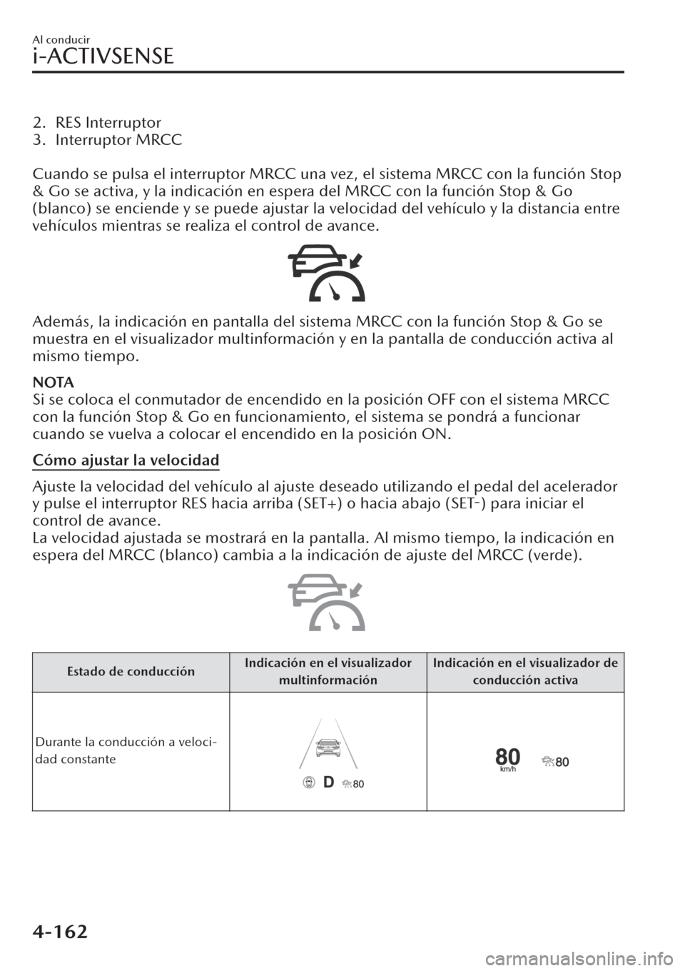 MAZDA MODEL CX-30 2019  Manual del propietario (in Spanish)  2. RES Interruptor
3. Interruptor MRCC
 
Cuando se pulsa el interruptor MRCC una vez, el sistema MRCC con la función Stop
& Go se activa, y la indicación en espera del MRCC con la función Stop & Go