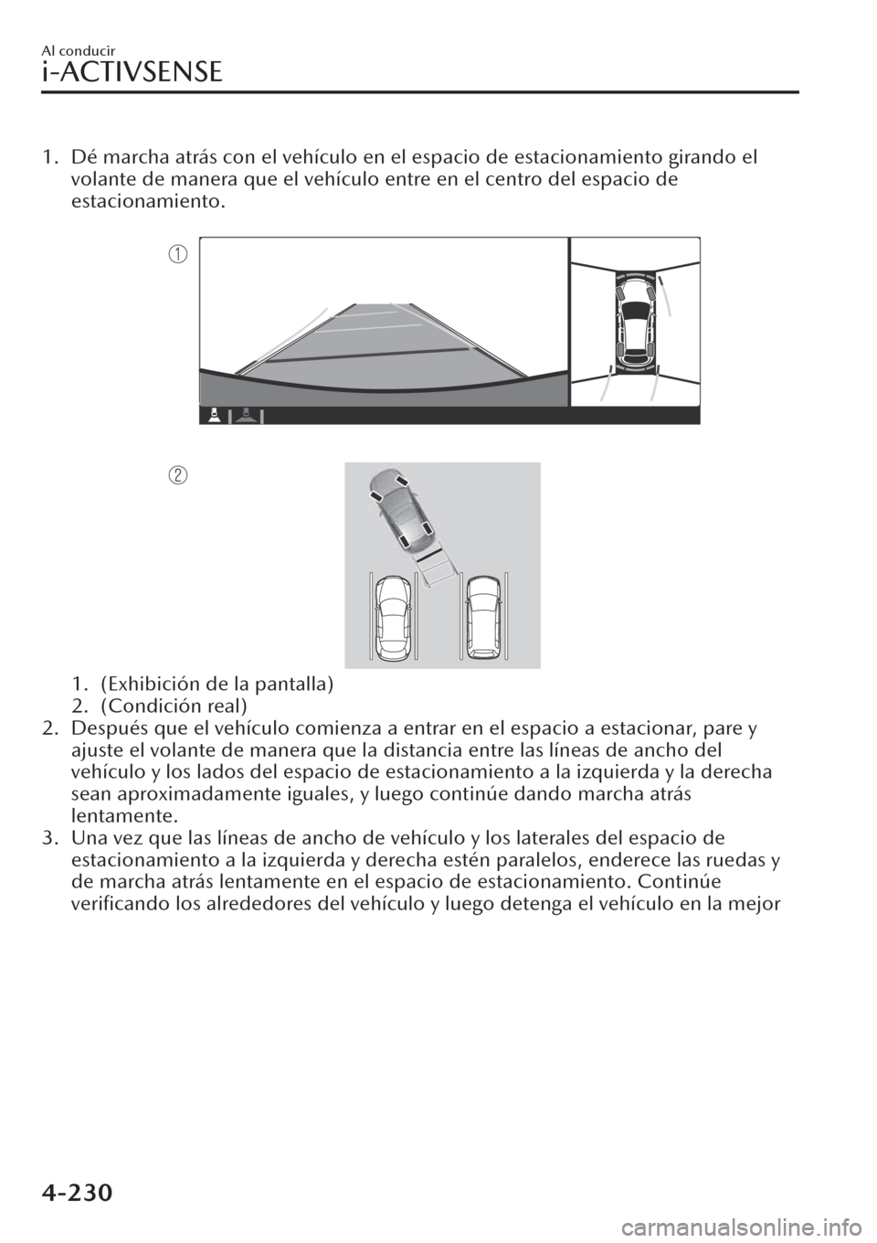 MAZDA MODEL CX-30 2019  Manual del propietario (in Spanish)  1. Dé marcha atrás con el vehículo en el espacio de estacionamiento girando el
volante de manera que el vehículo entre en el centro del espacio de
estacionamiento.
 
1. (Exhibición de la pantalla