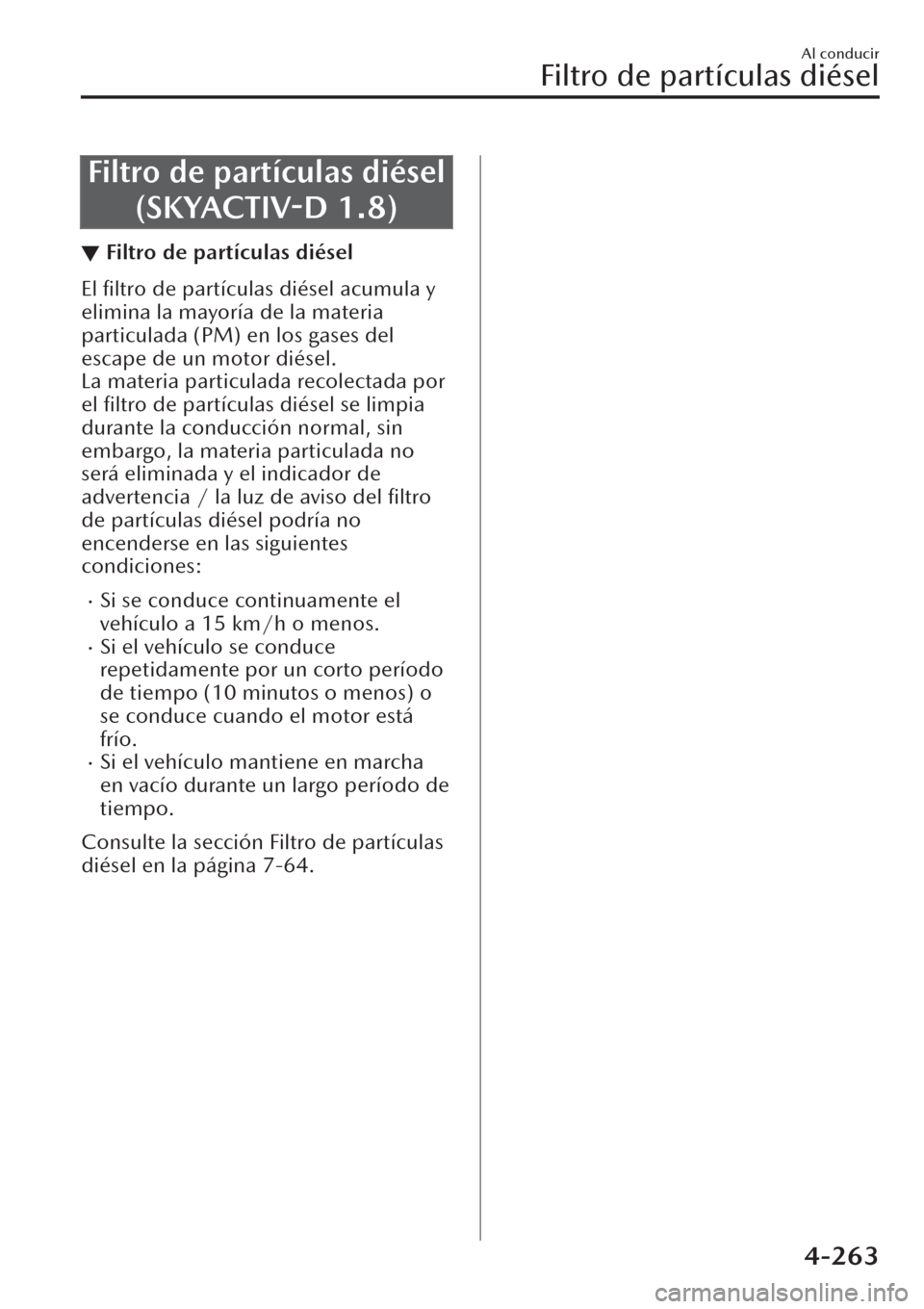 MAZDA MODEL CX-30 2019  Manual del propietario (in Spanish)  Filtro de partículas diésel
(SKYACTIV-D 1.8)
▼Filtro de partículas diésel
El ﬁltro de partículas diésel acumula y
elimina la mayoría de la materia
particulada (PM) en los gases del
escape d