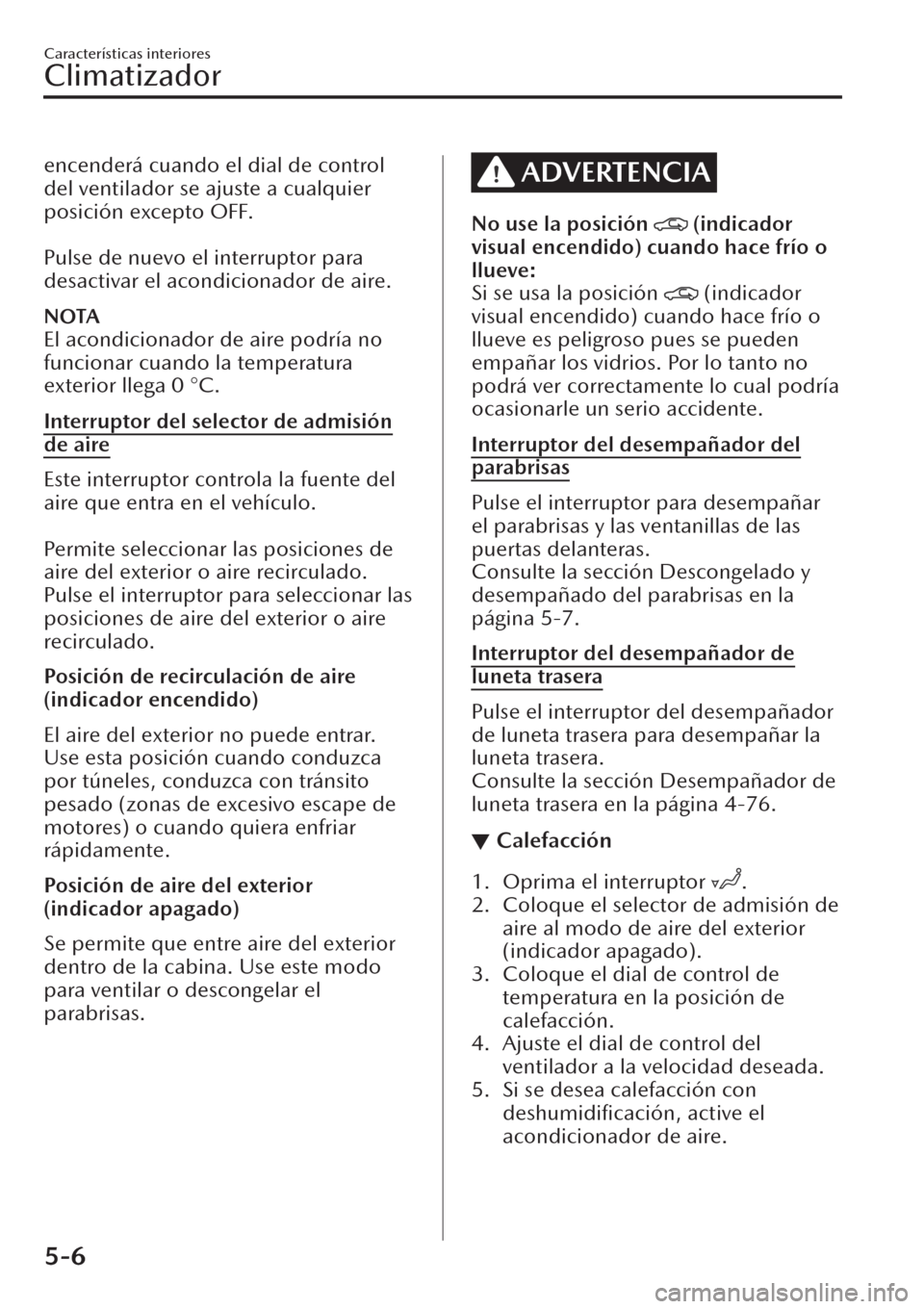 MAZDA MODEL CX-30 2019  Manual del propietario (in Spanish)  encenderá cuando el dial de control
del ventilador se ajuste a cualquier
posición excepto OFF.
 
Pulse de nuevo el interruptor para
desactivar el acondicionador de aire.
NOTA
El acondicionador de ai