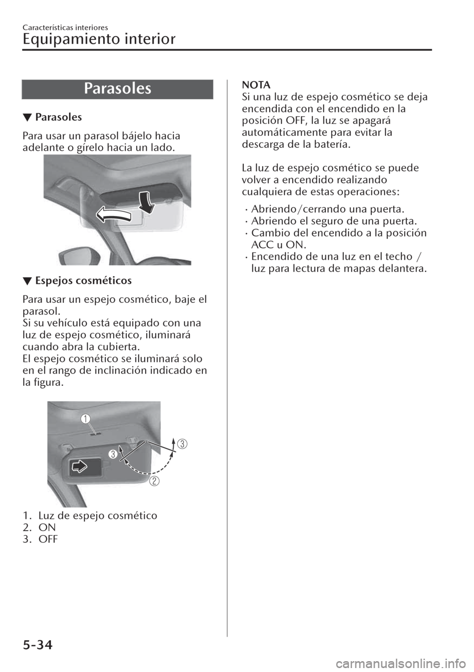 MAZDA MODEL CX-30 2019  Manual del propietario (in Spanish)  Parasoles
▼Pa ra s o l e s
Para usar un parasol bájelo hacia
adelante o gírelo hacia un lado.
▼Espejos cosméticos
Para usar un espejo cosmético, baje el
parasol.
Si su vehículo está equipado