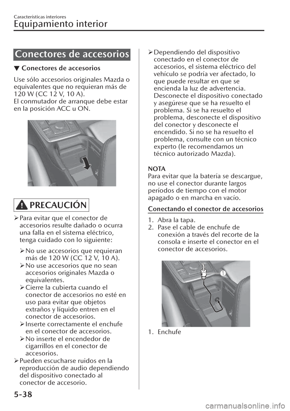 MAZDA MODEL CX-30 2019 Manual del propietario (in Spanish) Conectores de accesorios
▼Conectores de accesorios
Use sólo accesorios originales Mazda o
equivalentes que no requieran más de
120 W (CC 12 V, 10 A).
El conmutador de arranque debe estar
en la pos MAZDA MODEL CX-30 2019 Manual del propietario (in Spanish) Conectores de accesorios
▼Conectores de accesorios
Use sólo accesorios originales Mazda o
equivalentes que no requieran más de
120 W (CC 12 V, 10 A).
El conmutador de arranque debe estar
en la pos