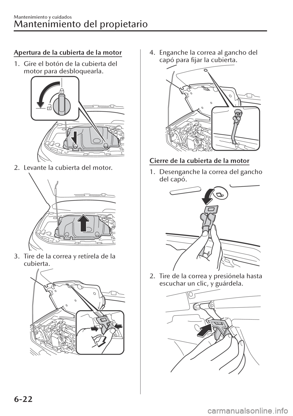 MAZDA MODEL CX-30 2019  Manual del propietario (in Spanish)  Apertura de la cubierta de la motor
1. Gire el botón de la cubierta del
motor para desbloquearla.
2. Levante la cubierta del motor.
3. Tire de la correa y retírela de la
cubierta.
4. Enganche la cor