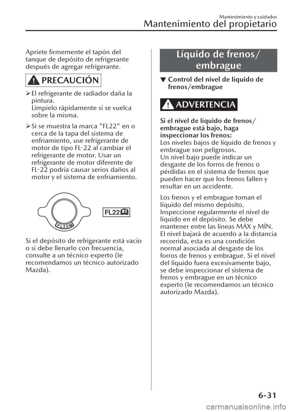 MAZDA MODEL CX-30 2019  Manual del propietario (in Spanish)  Apriete ﬁrmemente el tapón del
tanque de depósito de refrigerante
después de agregar refrigerante.
PRECAUCIÓN
�¾El refrigerante de radiador daña la
pintura.
Límpielo rápidamente si se vuelca